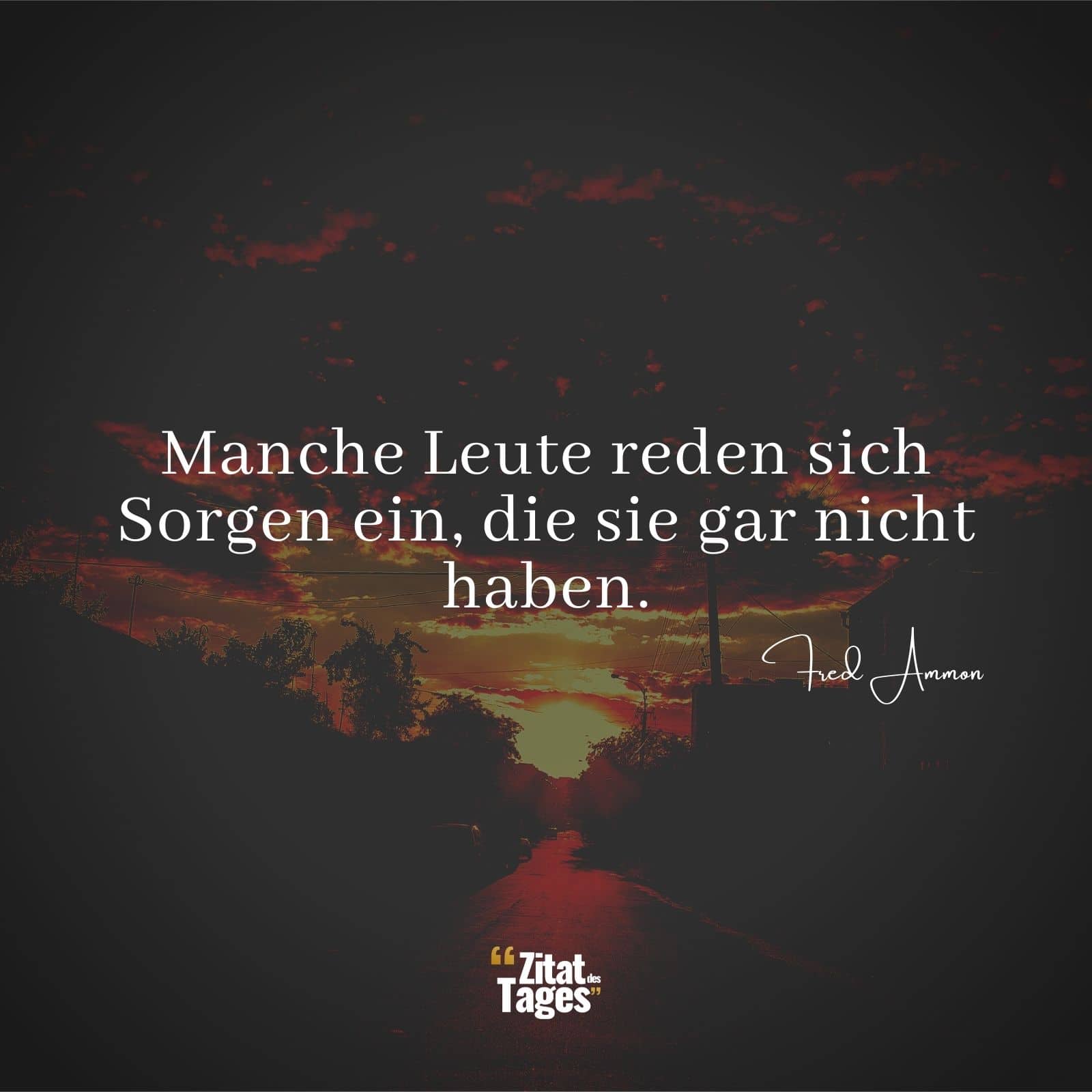 Manche Leute reden sich Sorgen ein, die sie gar nicht haben. - Fred Ammon