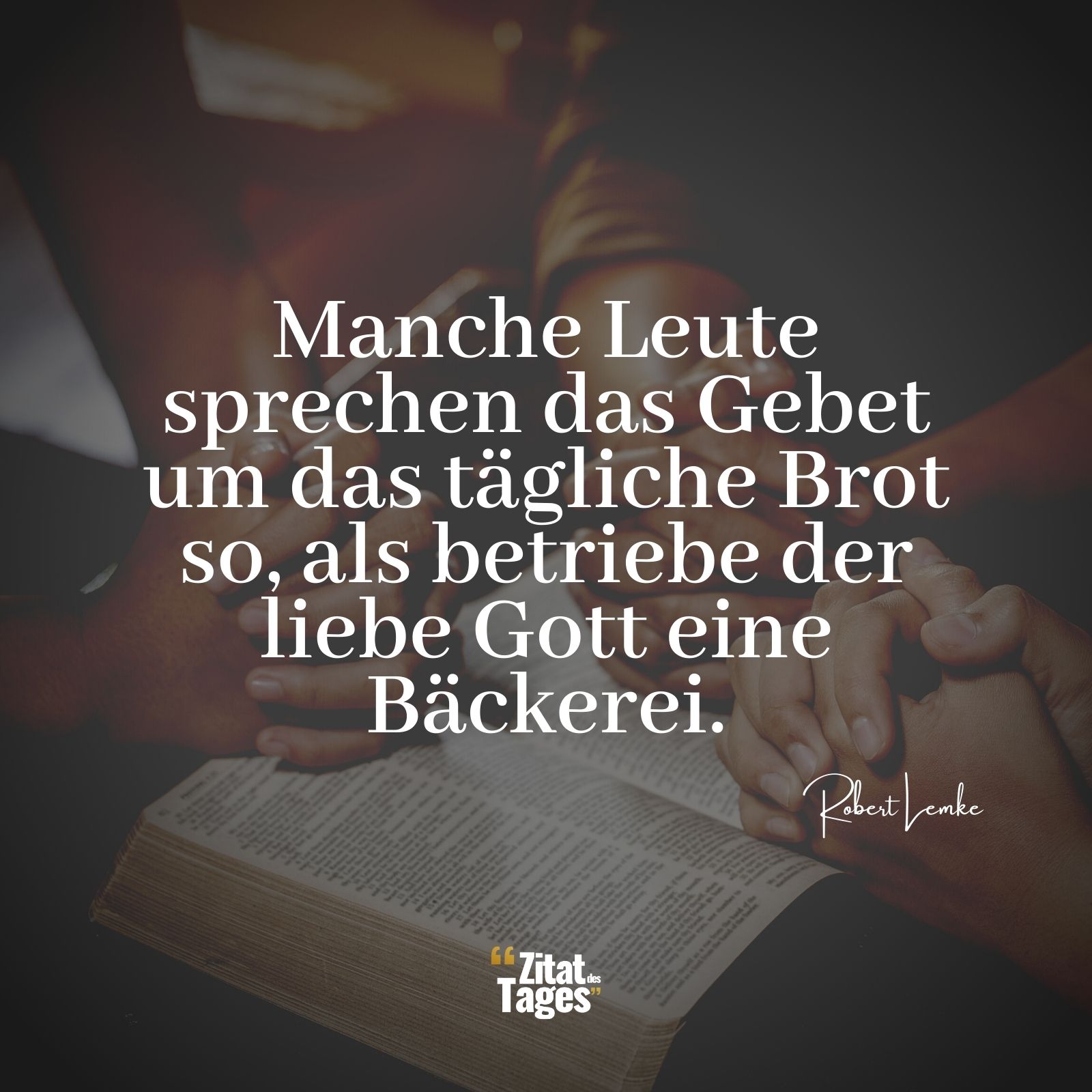 Manche Leute sprechen das Gebet um das tägliche Brot so, als betriebe der liebe Gott eine Bäckerei. - Robert Lemke