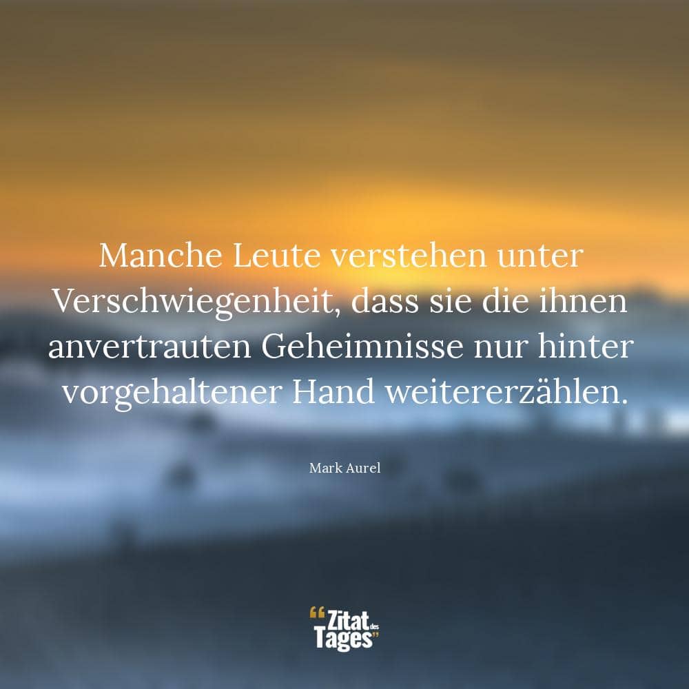 Manche Leute verstehen unter Verschwiegenheit, dass sie die ihnen anvertrauten Geheimnisse nur hinter vorgehaltener Hand weitererzählen. - Mark Aurel