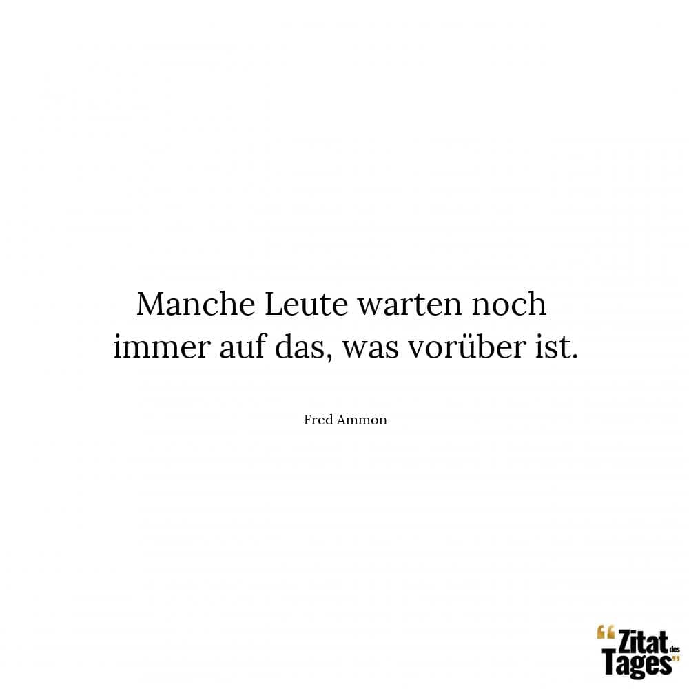 Manche Leute warten noch immer auf das, was vorüber ist. - Fred Ammon