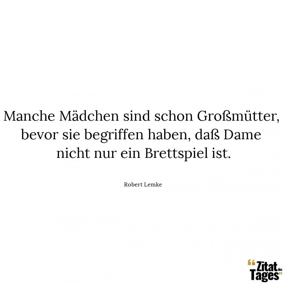 Manche Mädchen sind schon Großmütter, bevor sie begriffen haben, daß Dame nicht nur ein Brettspiel ist. - Robert Lemke