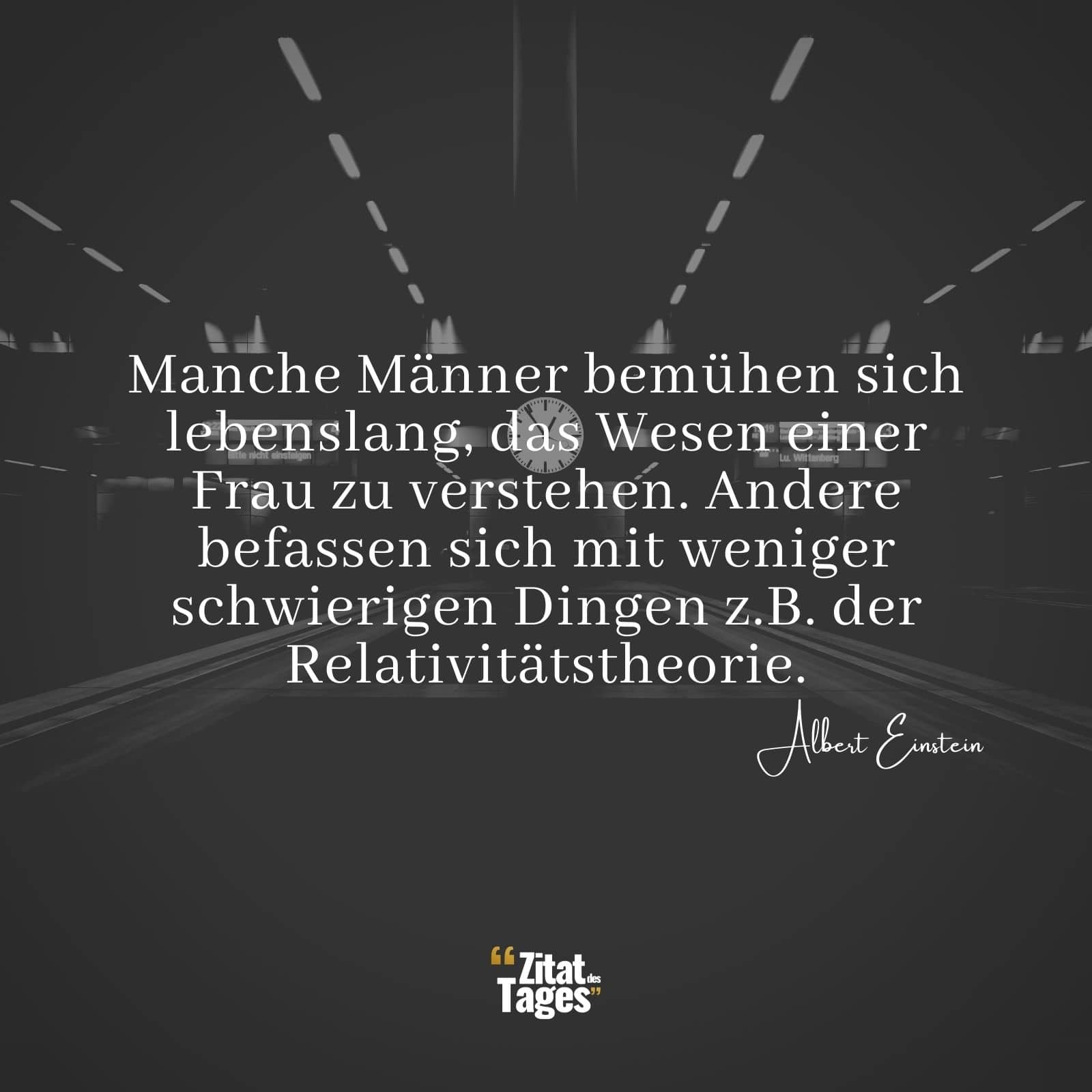 Manche Männer bemühen sich lebenslang, das Wesen einer Frau zu verstehen. Andere befassen sich mit weniger schwierigen Dingen z.B. der Relativitätstheorie. - Albert Einstein