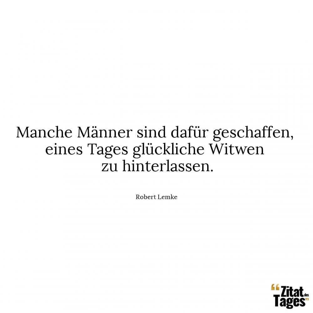 Manche Männer sind dafür geschaffen, eines Tages glückliche Witwen zu hinterlassen. - Robert Lemke