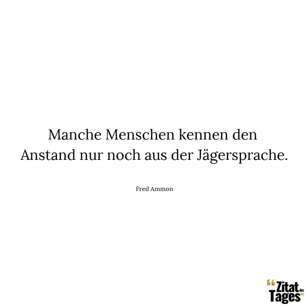 Manche Menschen kennen den Anstand nur noch aus der Jägersprache. - Fred Ammon