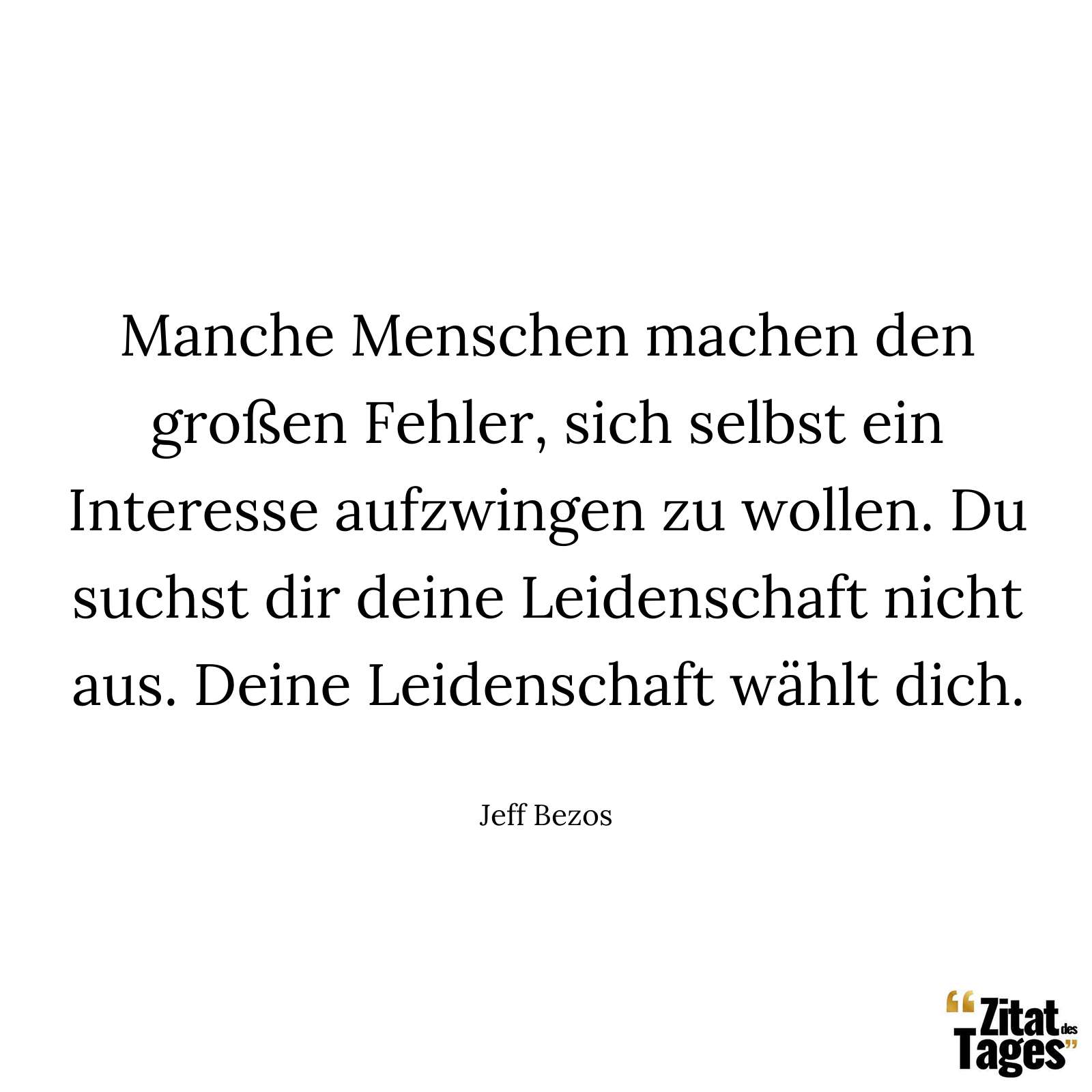 Manche Menschen machen den großen Fehler, sich selbst ein Interesse aufzwingen zu wollen. Du suchst dir deine Leidenschaft nicht aus. Deine Leidenschaft wählt dich. - Jeff Bezos