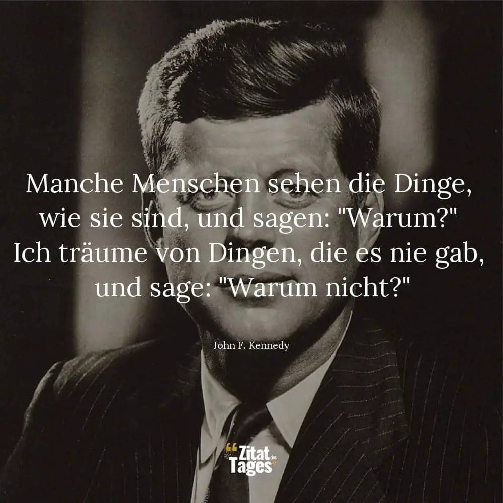 Manche Menschen sehen die Dinge, wie sie sind, und sagen: Warum? Ich träume von Dingen, die es nie gab, und sage: Warum nicht? - John F. Kennedy