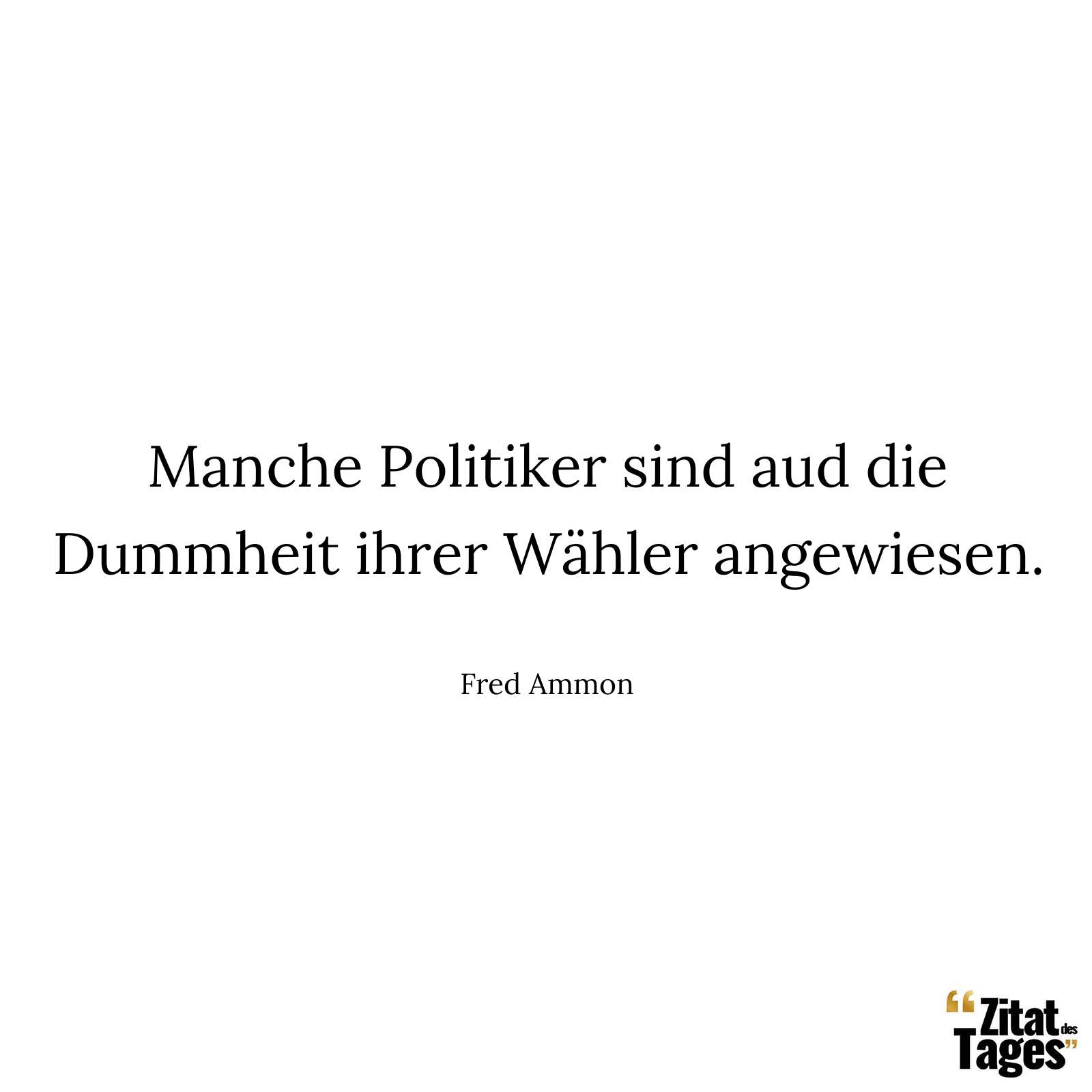 Manche Politiker sind aud die Dummheit ihrer Wähler angewiesen. - Fred Ammon