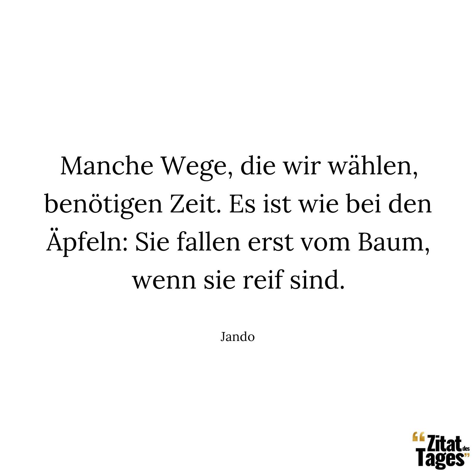 Manche Wege, die wir wählen, benötigen Zeit. Es ist wie bei den Äpfeln: Sie fallen erst vom Baum, wenn sie reif sind. - Jando