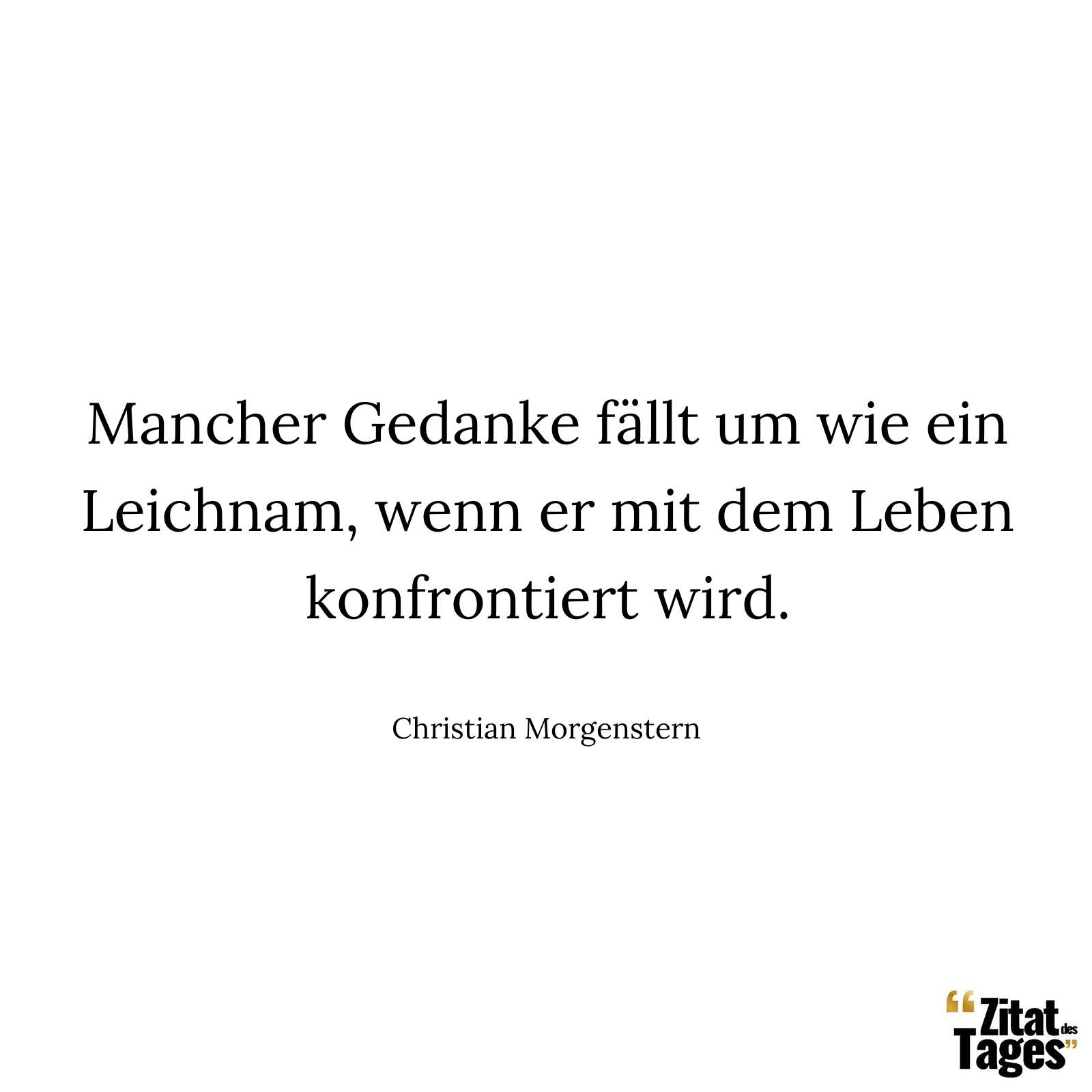 Mancher Gedanke fällt um wie ein Leichnam, wenn er mit dem Leben konfrontiert wird. - Christian Morgenstern