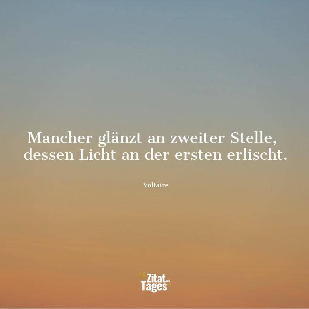 Mancher glänzt an zweiter Stelle, dessen Licht an der ersten erlischt. - Voltaire