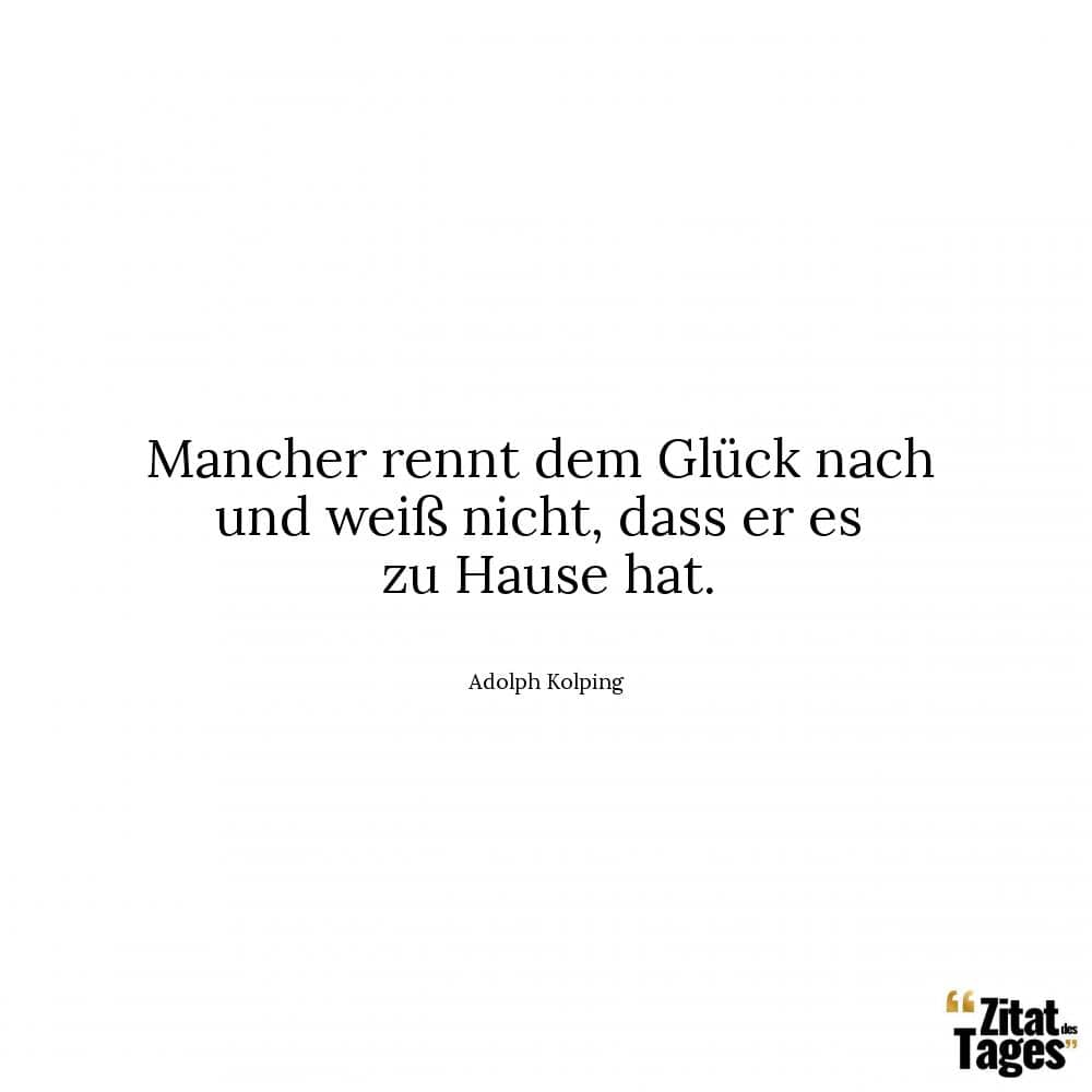 Mancher rennt dem Glück nach und weiß nicht, dass er es zu Hause hat. - Adolph Kolping