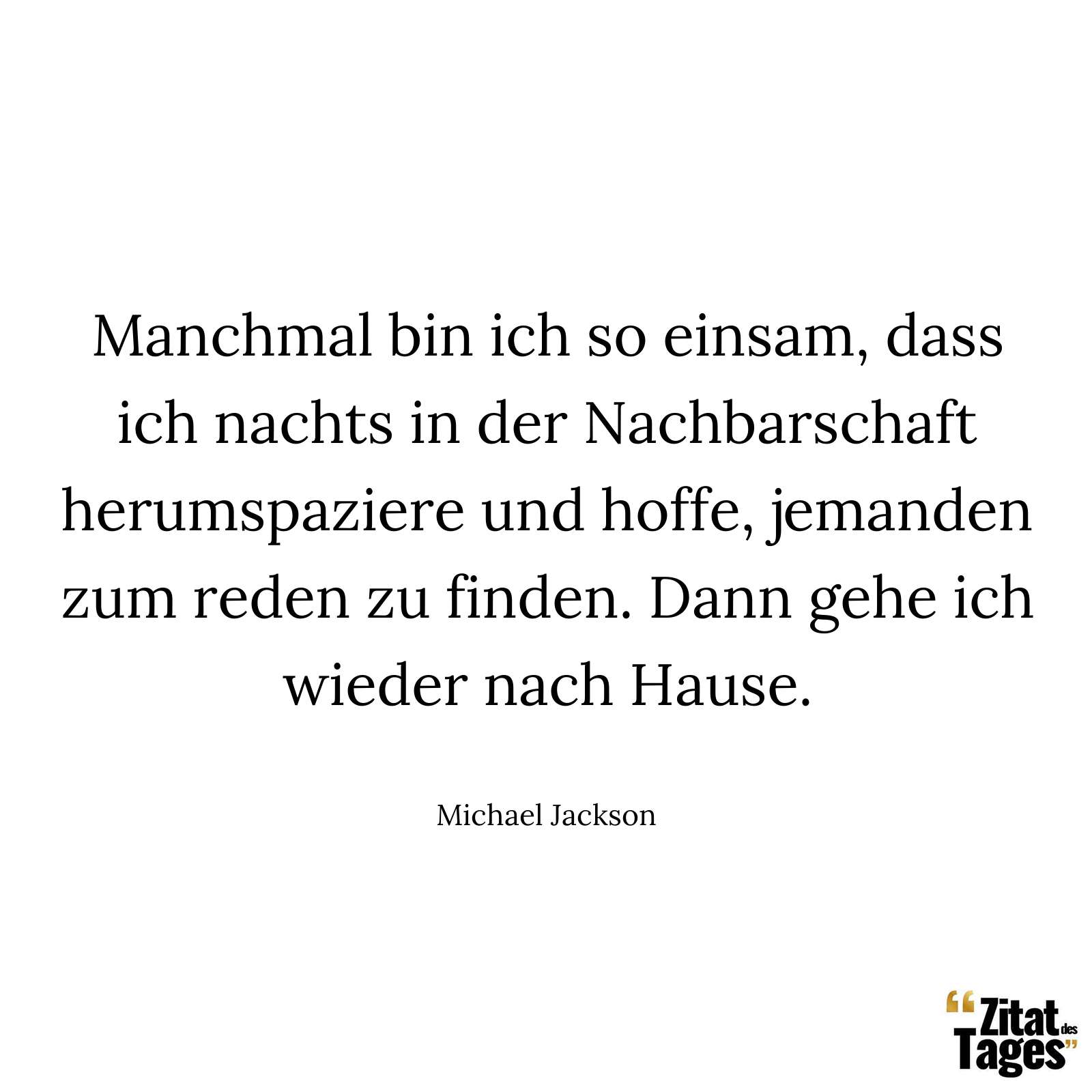 Manchmal bin ich so einsam, dass ich nachts in der Nachbarschaft herumspaziere und hoffe, jemanden zum reden zu finden. Dann gehe ich wieder nach Hause. - Michael Jackson