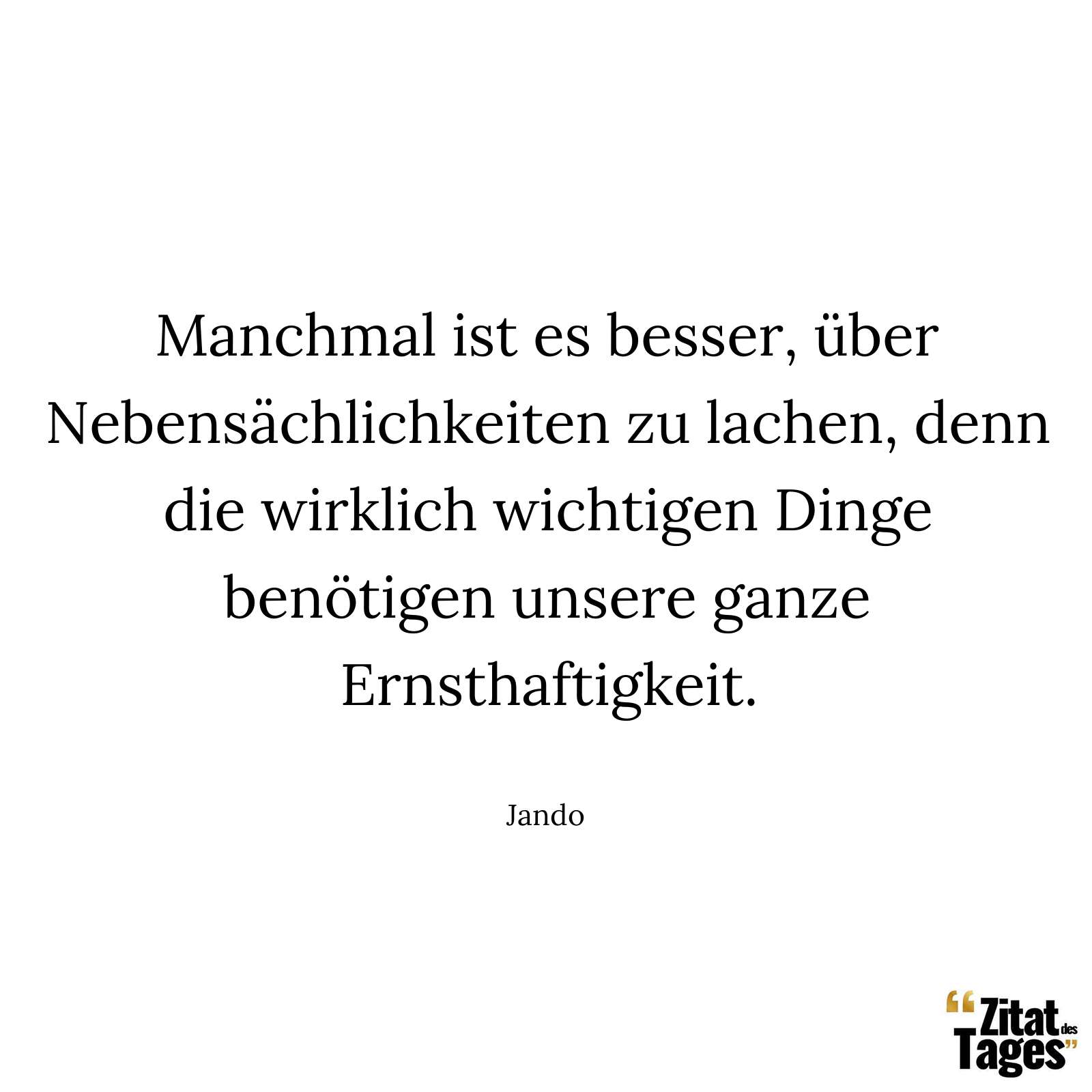 Manchmal ist es besser, über Nebensächlichkeiten zu lachen, denn die wirklich wichtigen Dinge benötigen unsere ganze Ernsthaftigkeit. - Jando