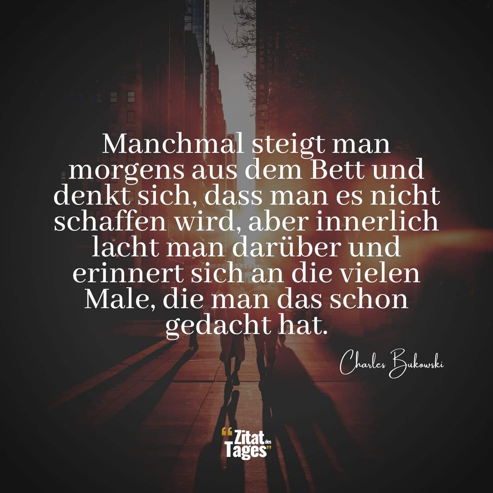 Manchmal steigt man morgens aus dem Bett und denkt sich, dass man es nicht schaffen wird, aber innerlich lacht man darüber und erinnert sich an die vielen Male, die man das schon gedacht hat. - Charles Bukowski