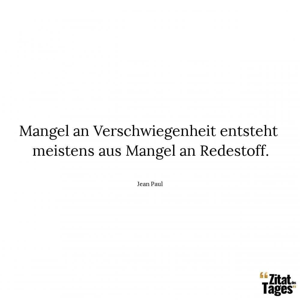 Mangel an Verschwiegenheit entsteht meistens aus Mangel an Redestoff. - Jean Paul