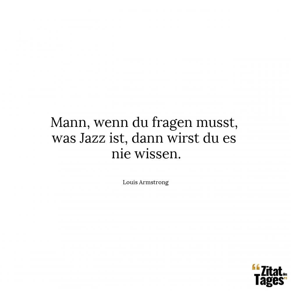 Mann, wenn du fragen musst, was Jazz ist, dann wirst du es nie wissen. - Louis Armstrong
