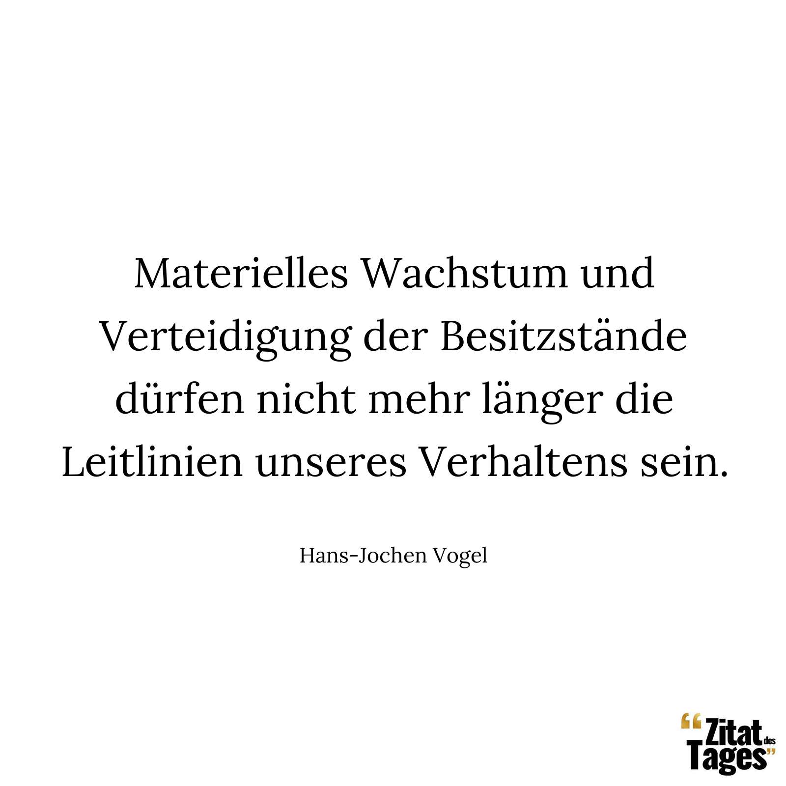 Materielles Wachstum und Verteidigung der Besitzstände dürfen nicht mehr länger die Leitlinien unseres Verhaltens sein. - Hans-Jochen Vogel