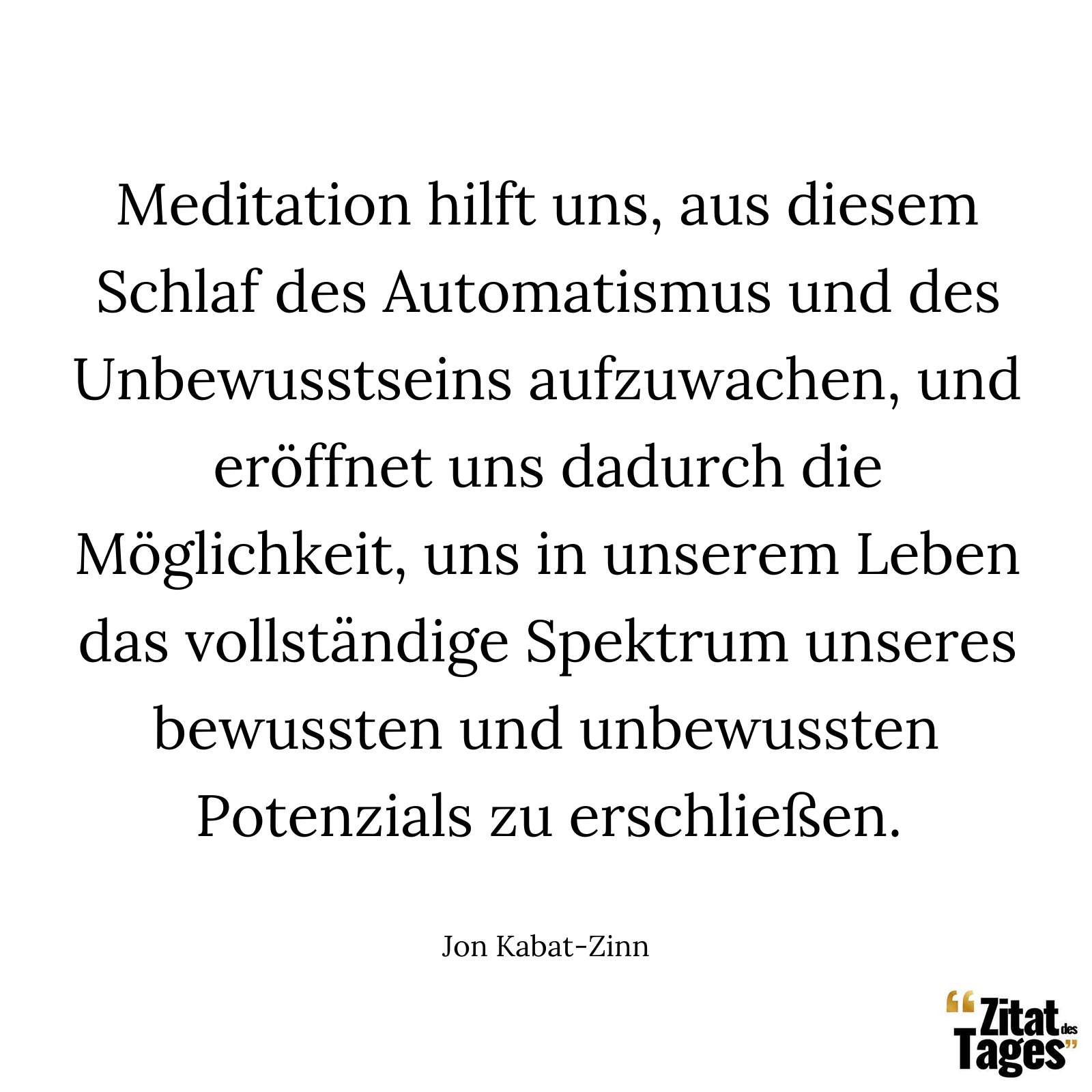 Meditation hilft uns, aus diesem Schlaf des Automatismus und des Unbewusstseins aufzuwachen, und eröffnet uns dadurch die Möglichkeit, uns in unserem Leben das vollständige Spektrum unseres bewussten und unbewussten Potenzials zu erschließen. - Jon Kabat-Zinn