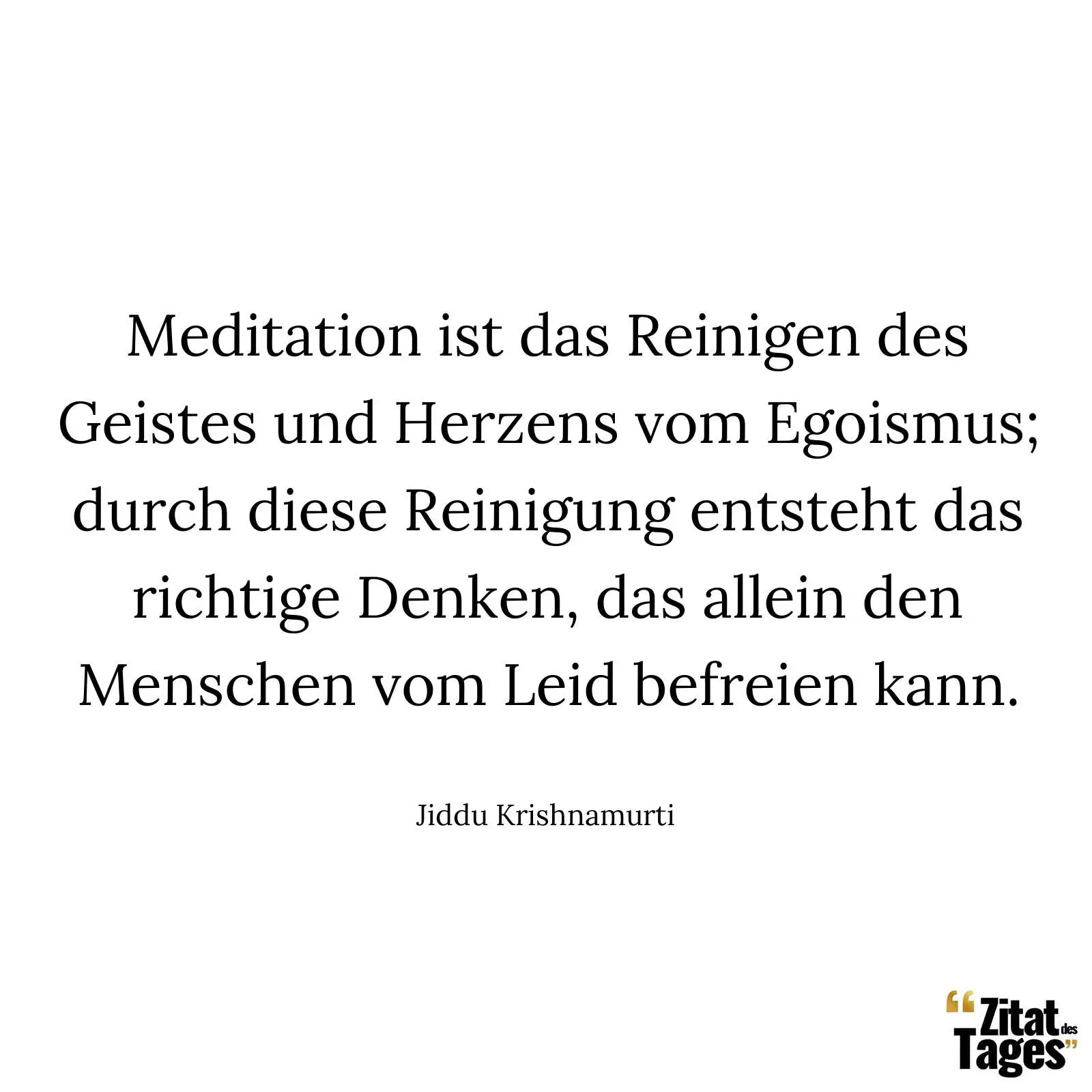 Meditation ist das Reinigen des Geistes und Herzens vom Egoismus; durch diese Reinigung entsteht das richtige Denken, das allein den Menschen vom Leid befreien kann. - Jiddu Krishnamurti