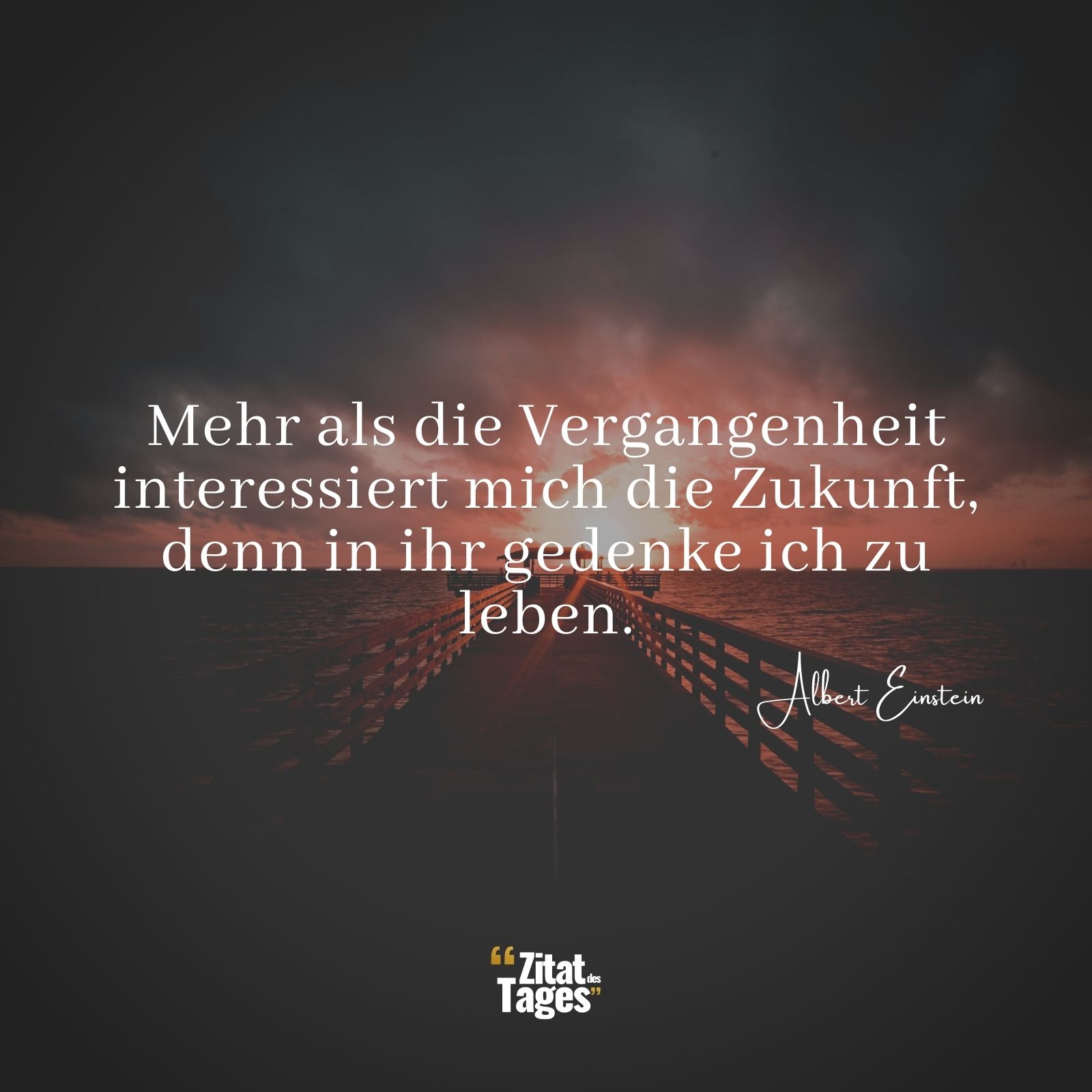 Mehr als die Vergangenheit interessiert mich die Zukunft, denn in ihr gedenke ich zu leben. - Albert Einstein