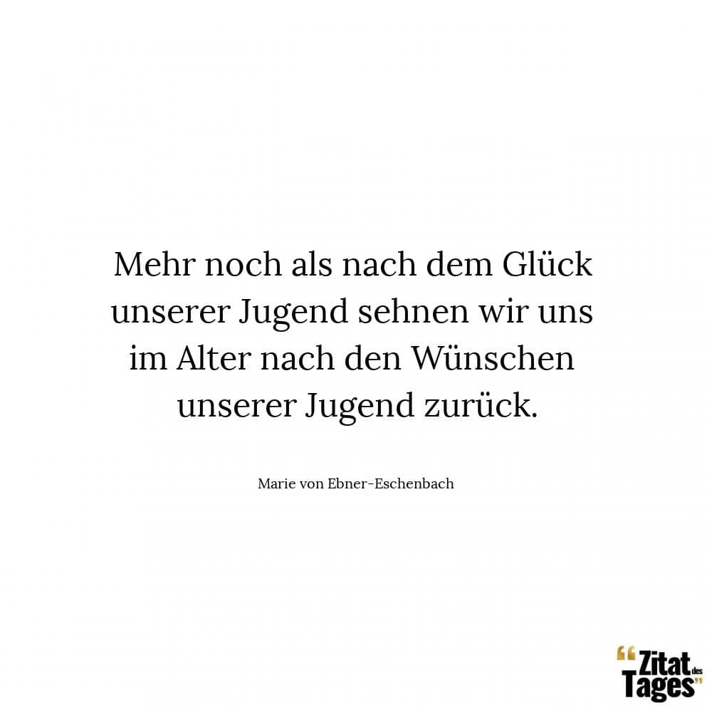 Mehr noch als nach dem Glück unserer Jugend sehnen wir uns im Alter nach den Wünschen unserer Jugend zurück. - Marie von Ebner-Eschenbach