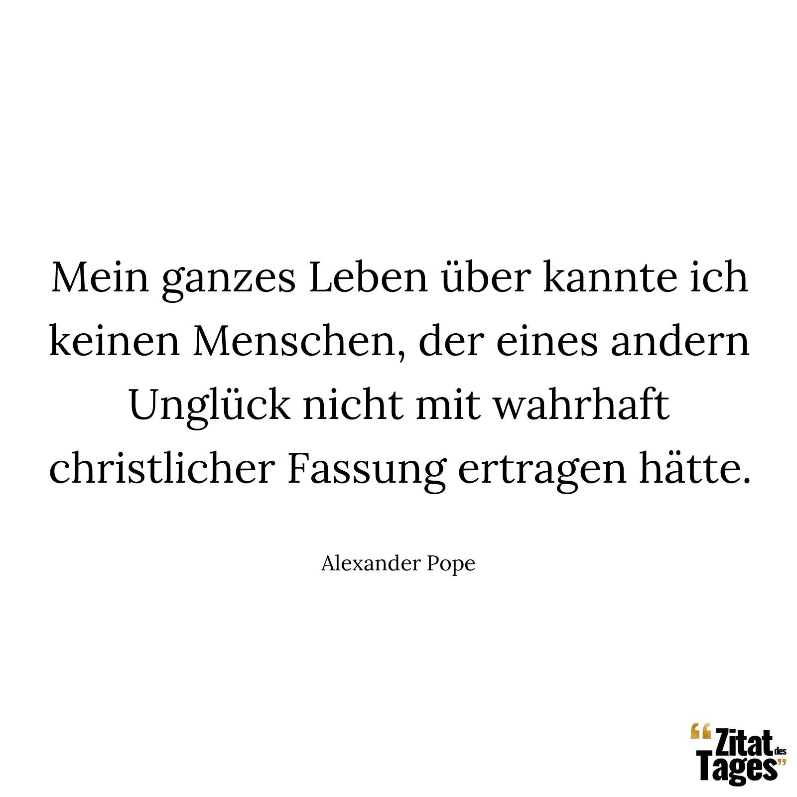 Mein ganzes Leben über kannte ich keinen Menschen, der eines andern Unglück nicht mit wahrhaft christlicher Fassung ertragen hätte. - Alexander Pope