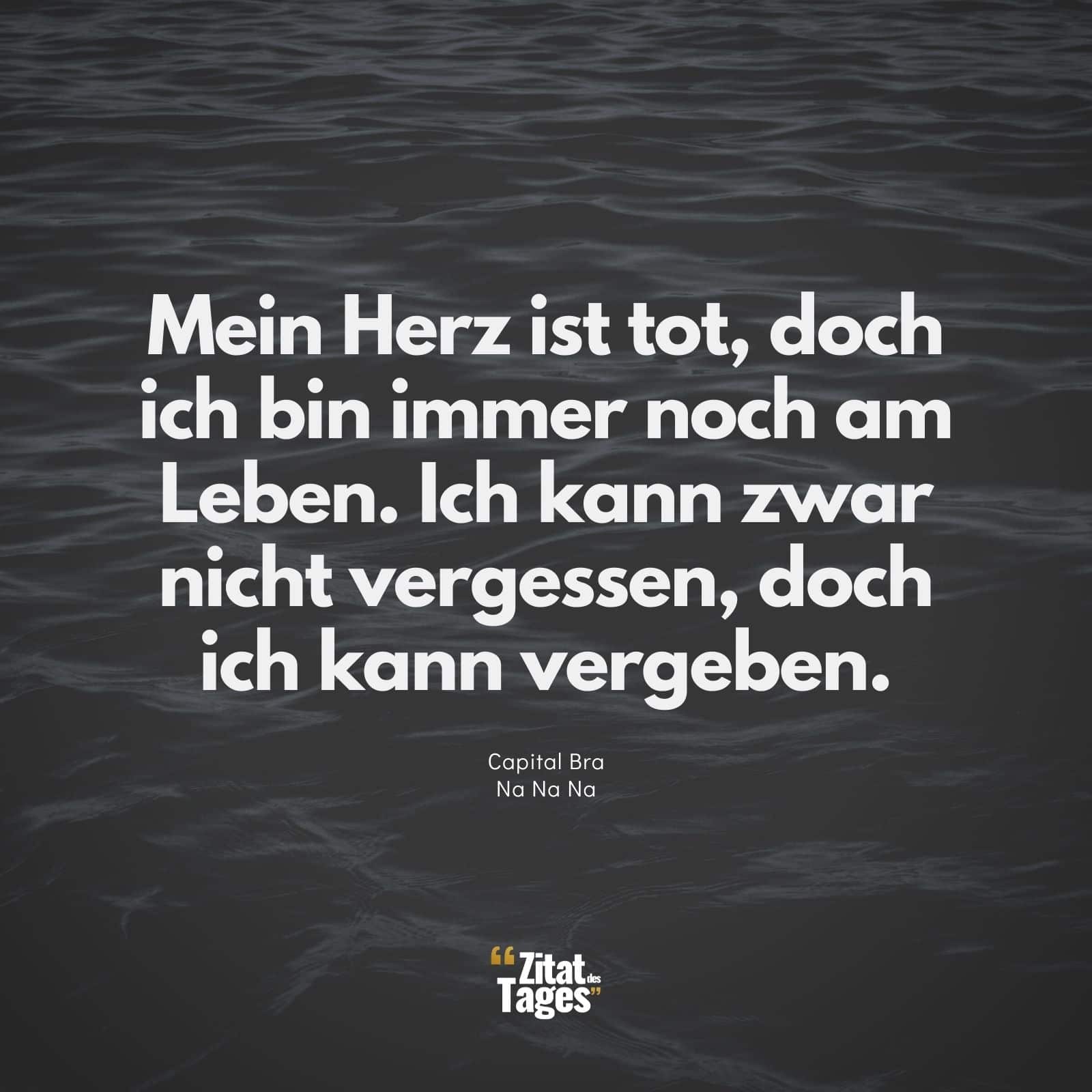 Mein Herz ist tot, doch ich bin immer noch am Leben. Ich kann zwar nicht vergessen, doch ich kann vergeben. - Capital Bra