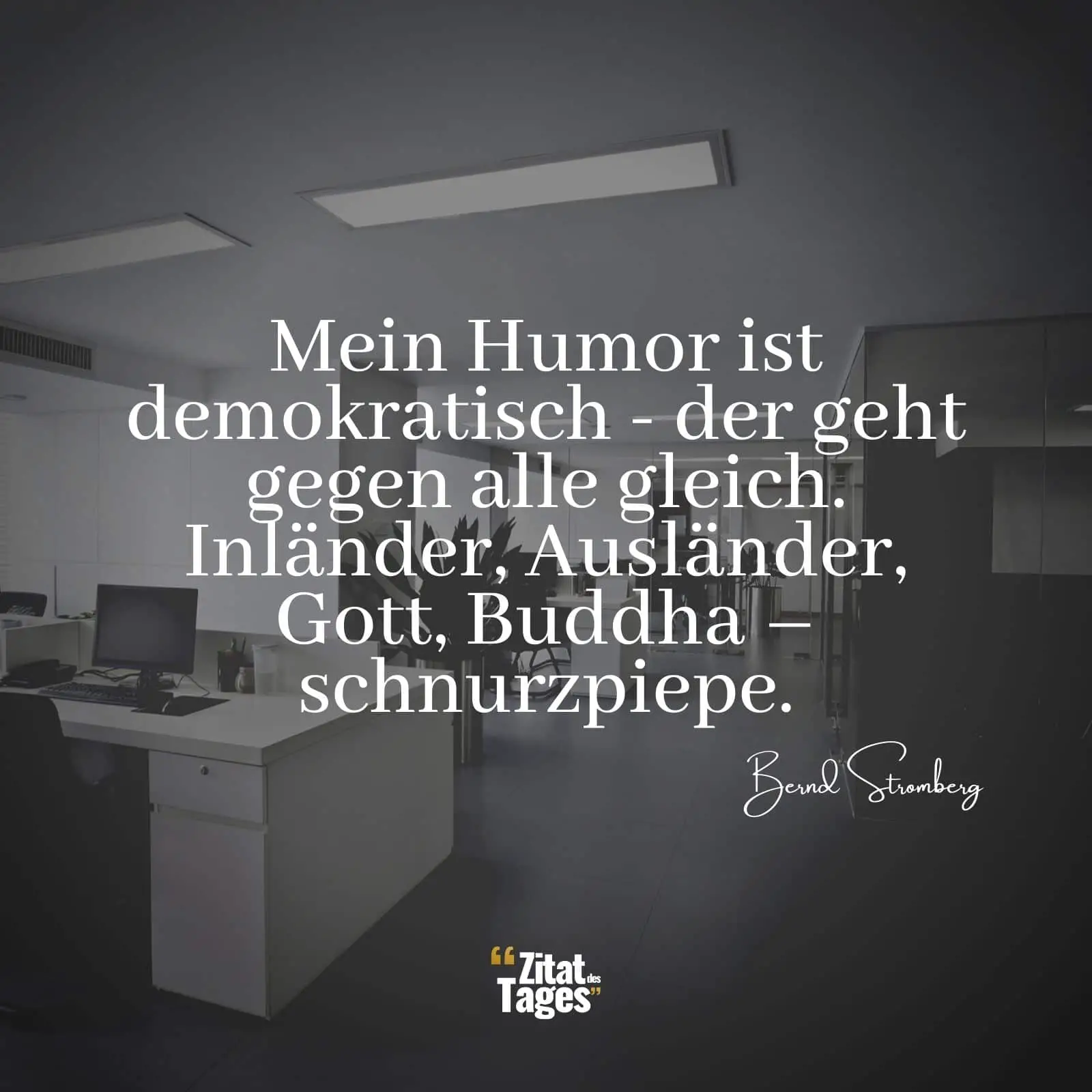 Mein Humor ist demokratisch - der geht gegen alle gleich. Inländer, Ausländer, Gott, Buddha – schnurzpiepe. - Bernd Stromberg