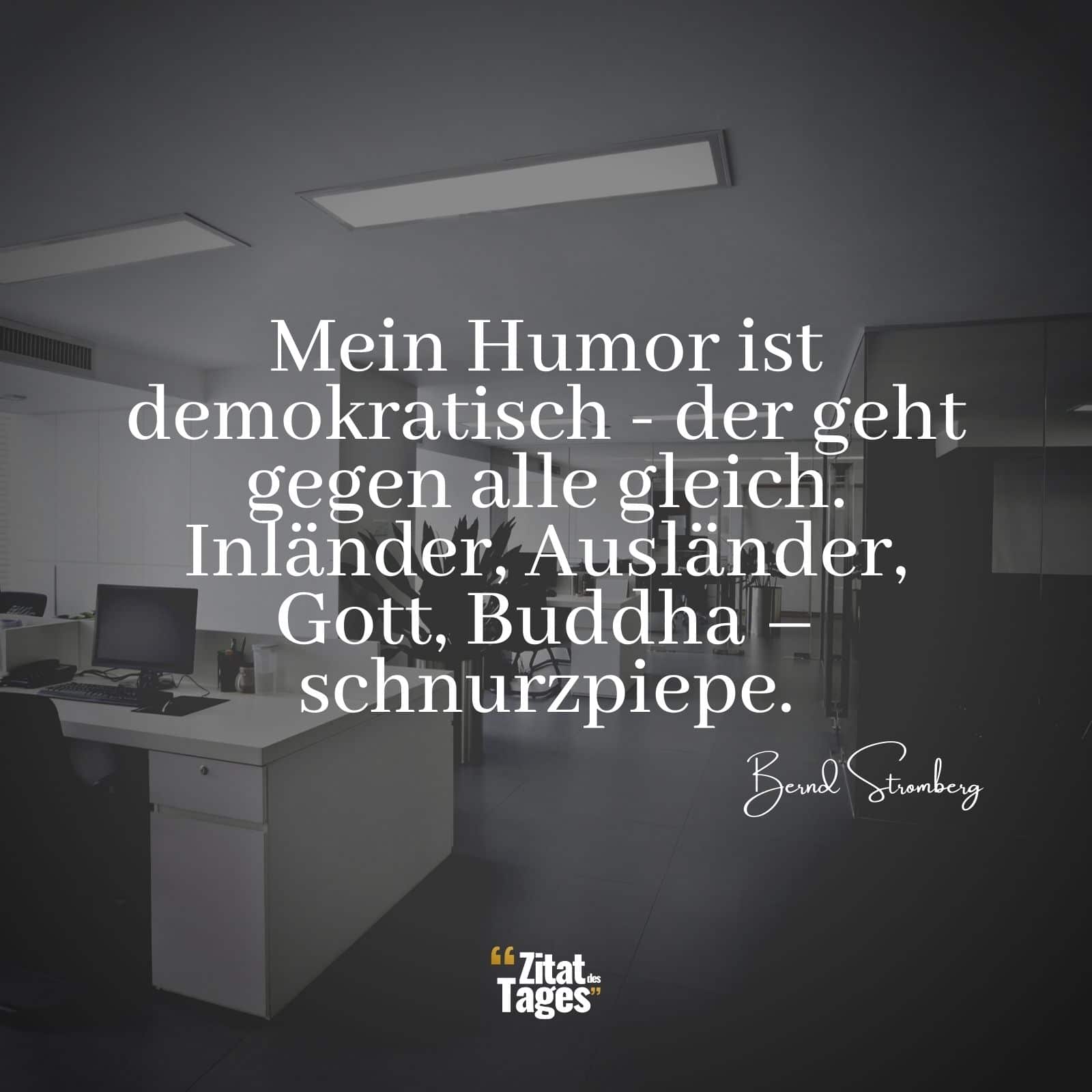 Mein Humor ist demokratisch - der geht gegen alle gleich. Inländer, Ausländer, Gott, Buddha – schnurzpiepe. - Bernd Stromberg