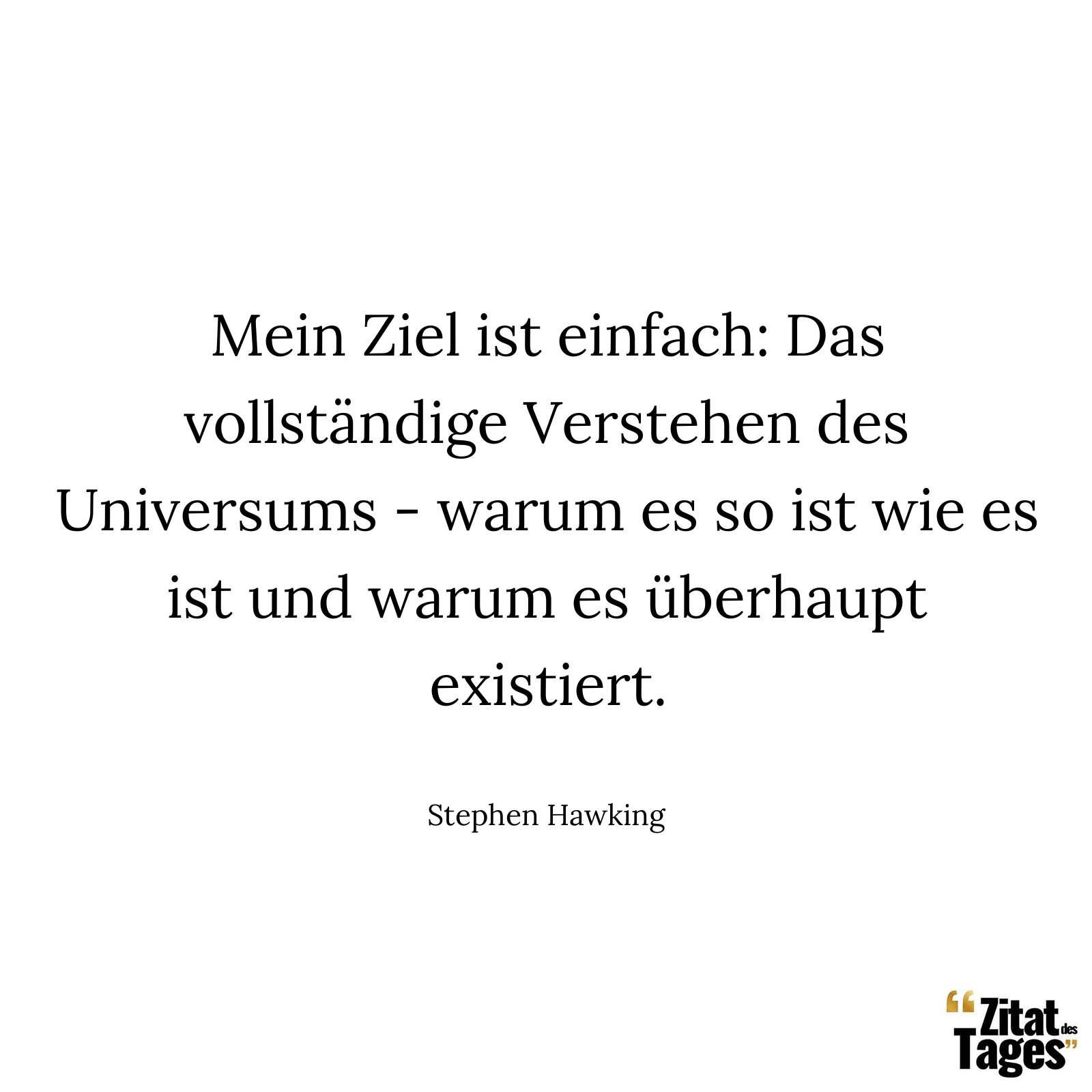 Mein Ziel ist einfach: Das vollständige Verstehen des Universums - warum es so ist wie es ist und warum es überhaupt existiert. - Stephen Hawking