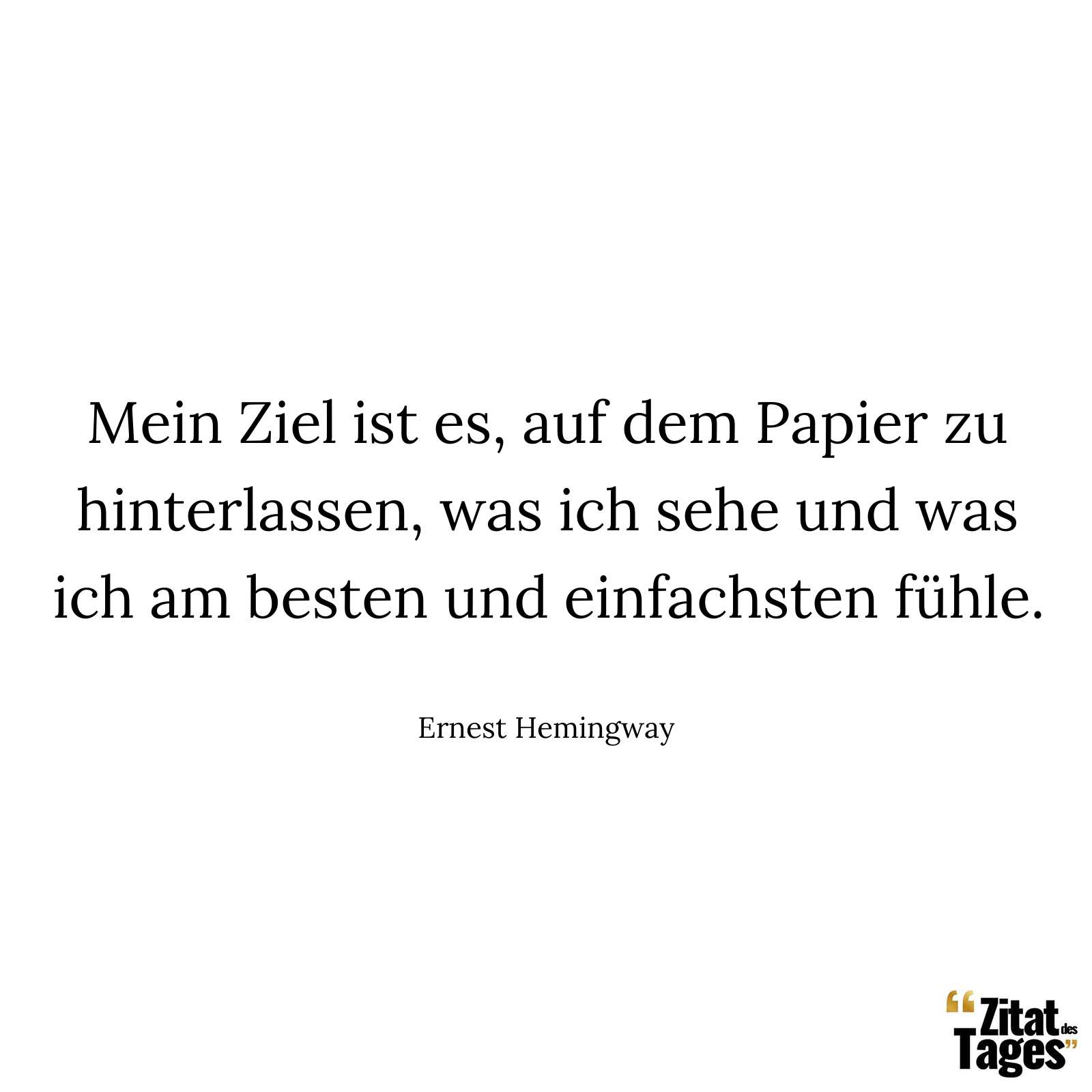 Mein Ziel ist es, auf dem Papier zu hinterlassen, was ich sehe und was ich am besten und einfachsten fühle. - Ernest Hemingway