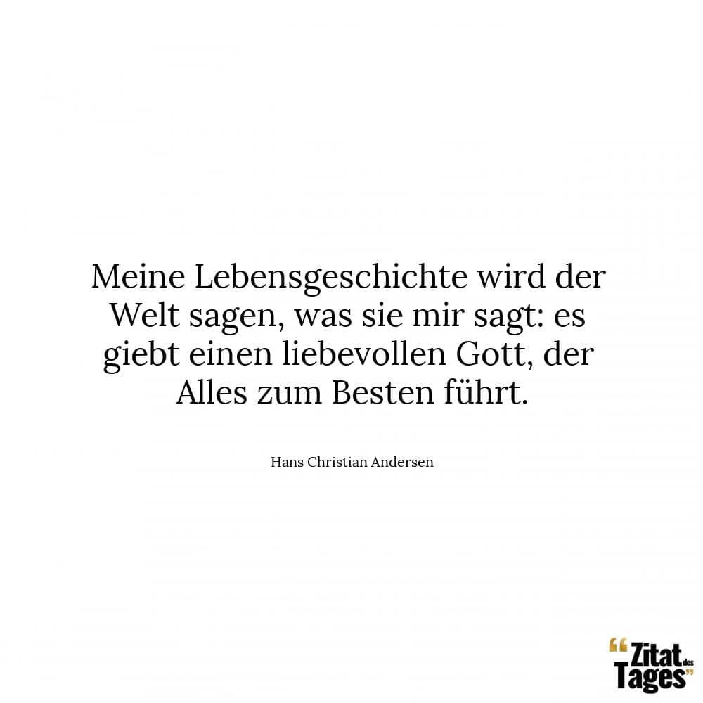 Meine Lebensgeschichte wird der Welt sagen, was sie mir sagt: es giebt einen liebevollen Gott, der Alles zum Besten führt. - Hans Christian Andersen