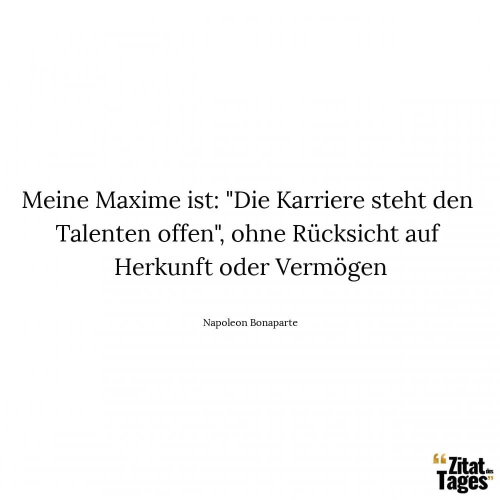 Meine Maxime ist: Die Karriere steht den Talenten offen, ohne Rücksicht auf Herkunft oder Vermögen - Napoleon Bonaparte