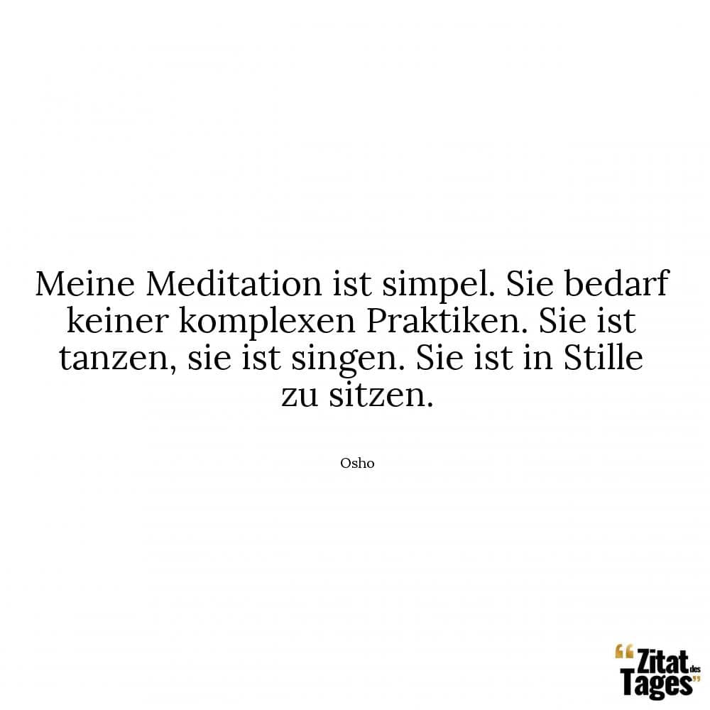 Meine Meditation ist simpel. Sie bedarf keiner komplexen Praktiken. Sie ist tanzen, sie ist singen. Sie ist in Stille zu sitzen. - Osho