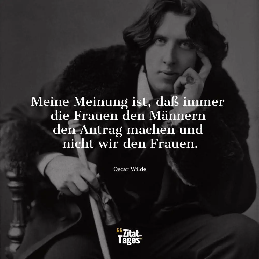 Meine Meinung ist, daß immer die Frauen den Männern den Antrag machen und nicht wir den Frauen. - Oscar Wilde