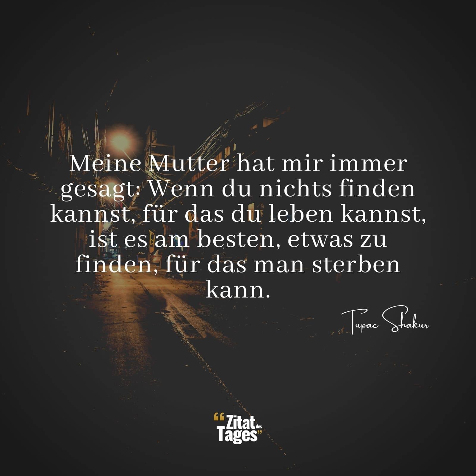 Meine Mutter hat mir immer gesagt: Wenn du nichts finden kannst, für das du leben kannst, ist es am besten, etwas zu finden, für das man sterben kann. - Tupac Shakur