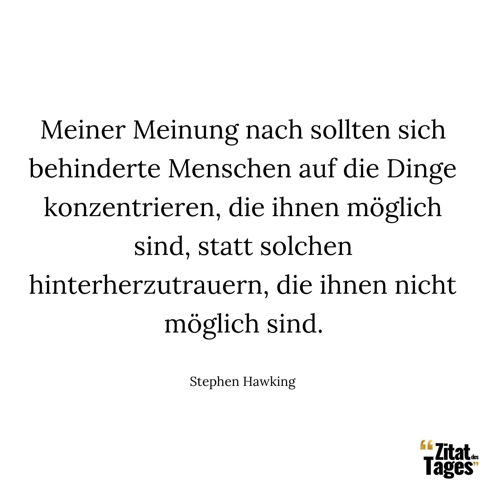 Meiner Meinung nach sollten sich behinderte Menschen auf die Dinge konzentrieren, die ihnen möglich sind, statt solchen hinterherzutrauern, die ihnen nicht möglich sind. - Stephen Hawking