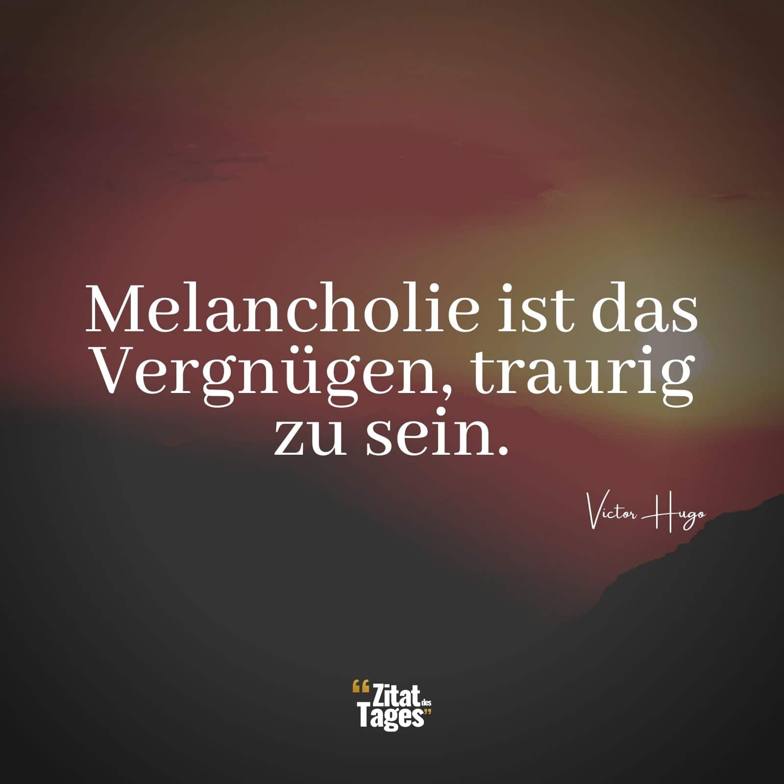 Melancholie ist das Vergnügen, traurig zu sein. - Victor Hugo