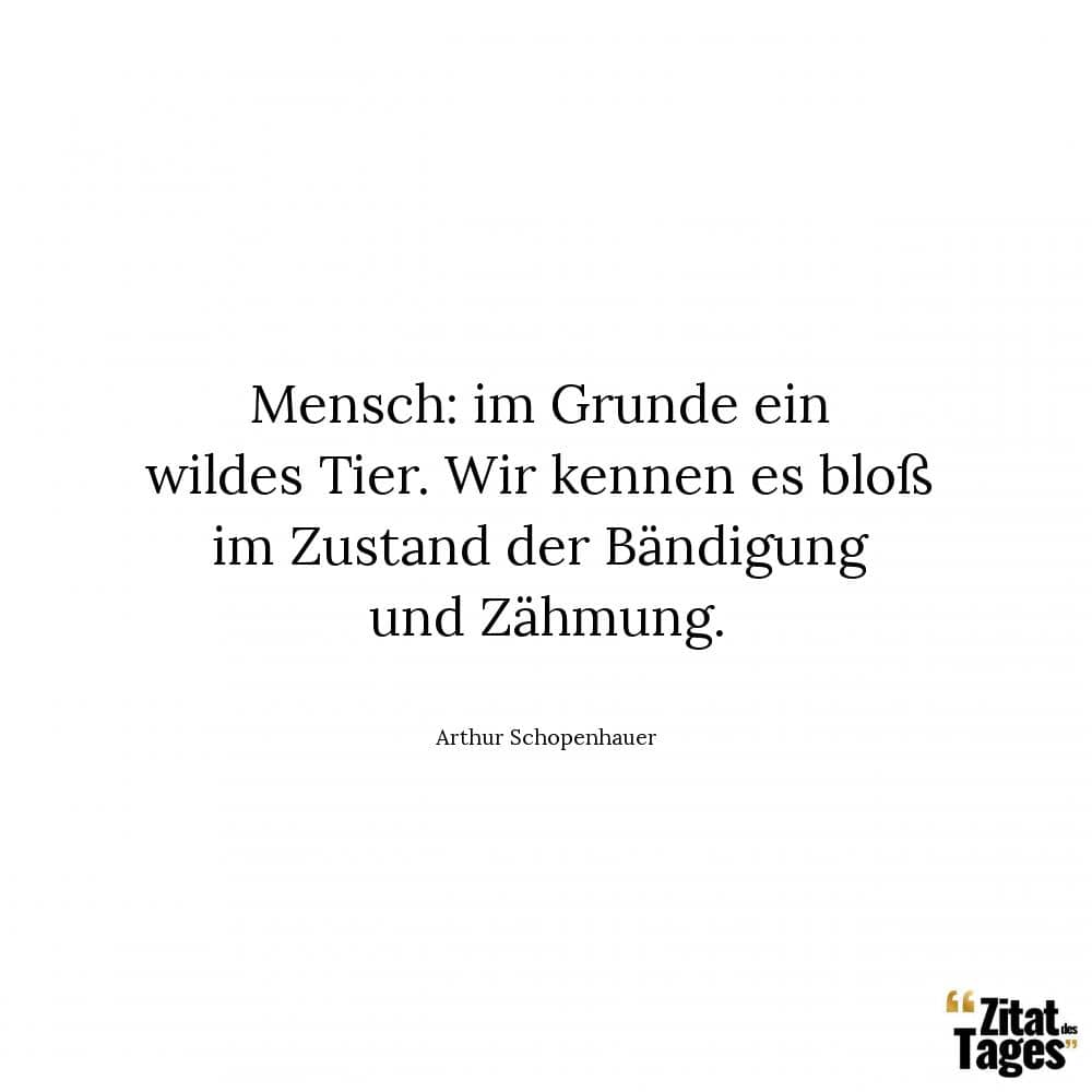 Mensch: im Grunde ein wildes Tier. Wir kennen es bloß im Zustand der Bändigung und Zähmung. - Arthur Schopenhauer