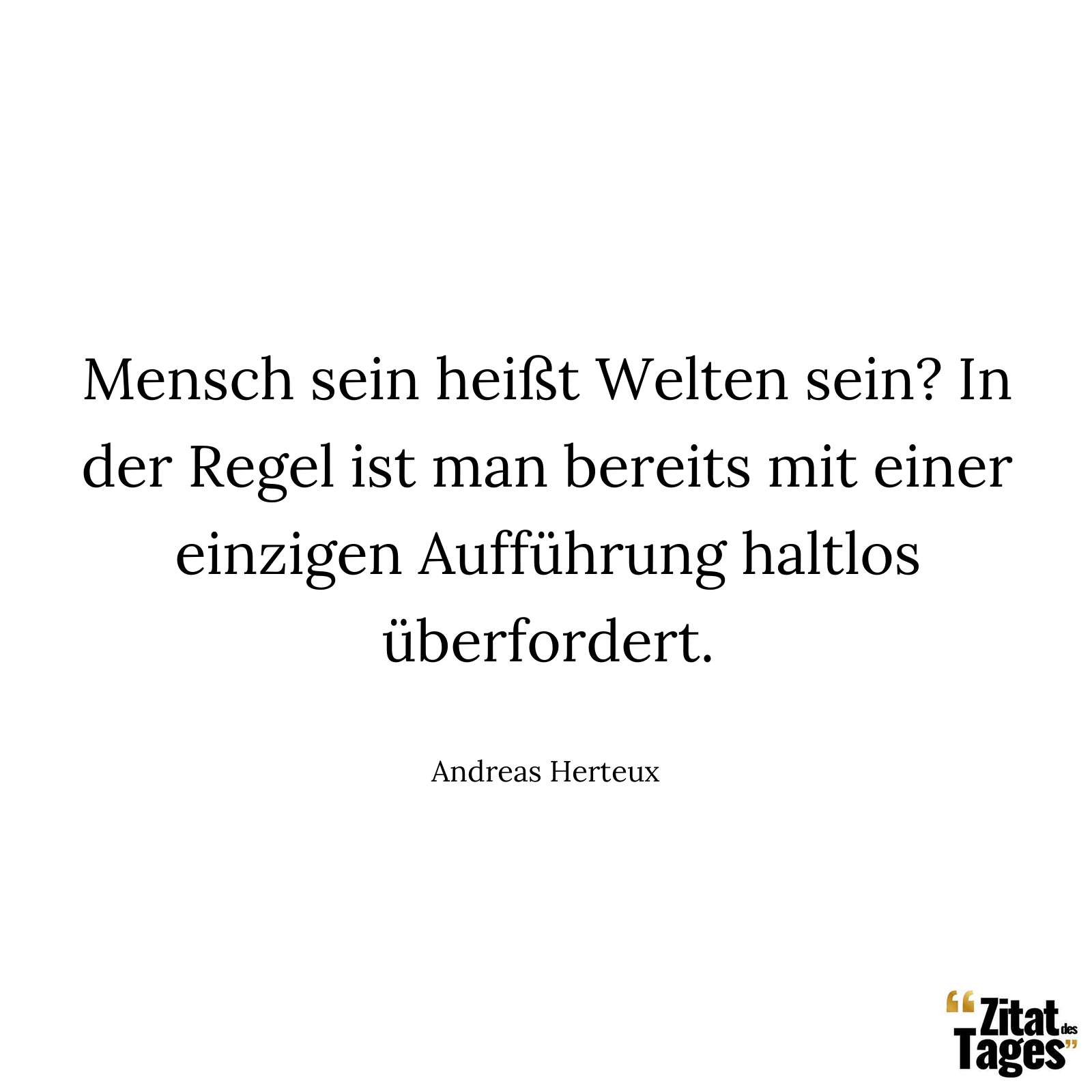 Mensch sein heißt Welten sein? In der Regel ist man bereits mit einer einzigen Aufführung haltlos überfordert. - Andreas Herteux