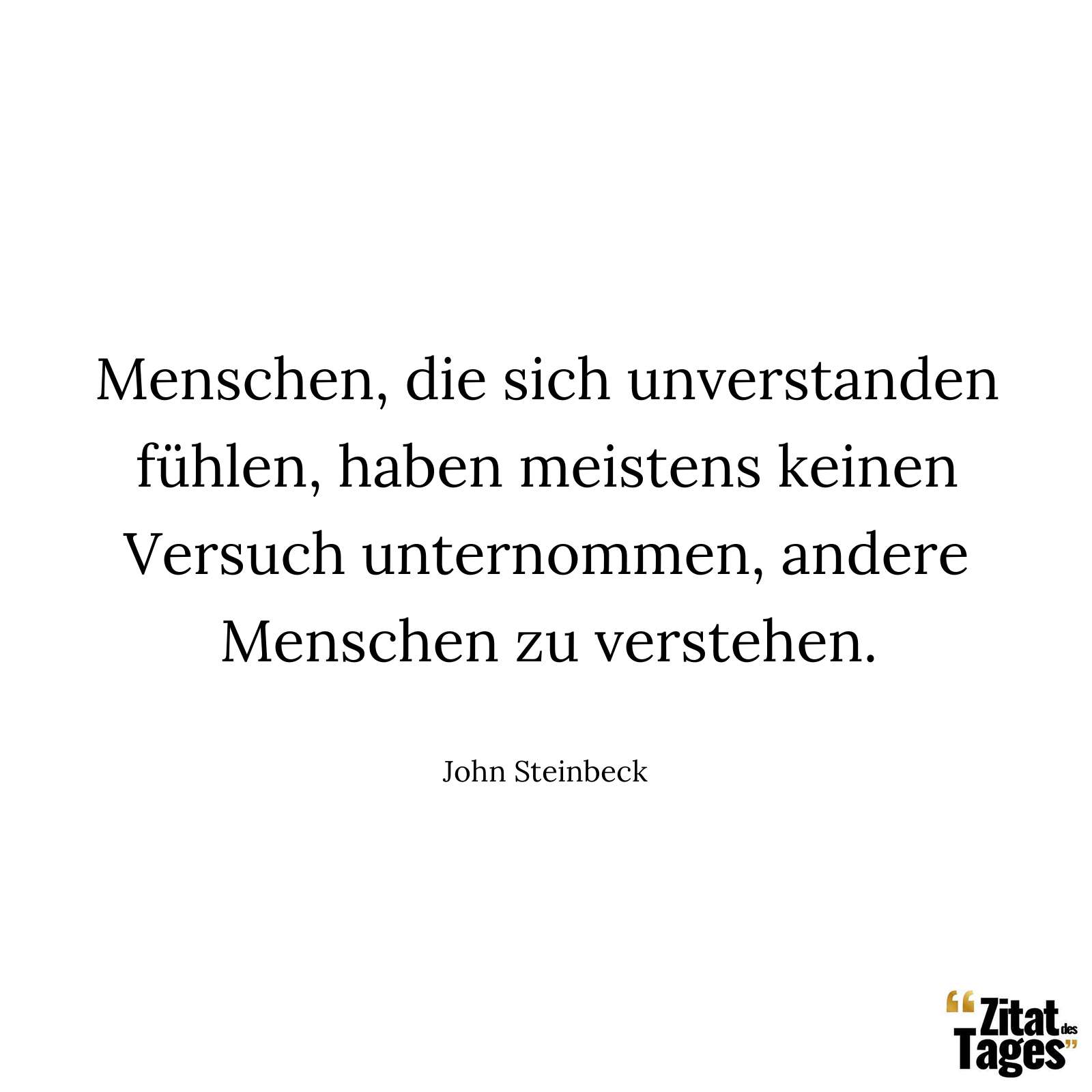 Menschen, die sich unverstanden fühlen, haben meistens keinen Versuch unternommen, andere Menschen zu verstehen. - John Steinbeck