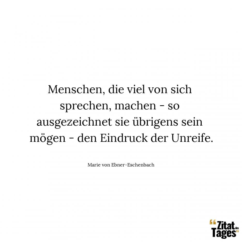 Menschen, die viel von sich sprechen, machen - so ausgezeichnet sie übrigens sein mögen - den Eindruck der Unreife. - Marie von Ebner-Eschenbach