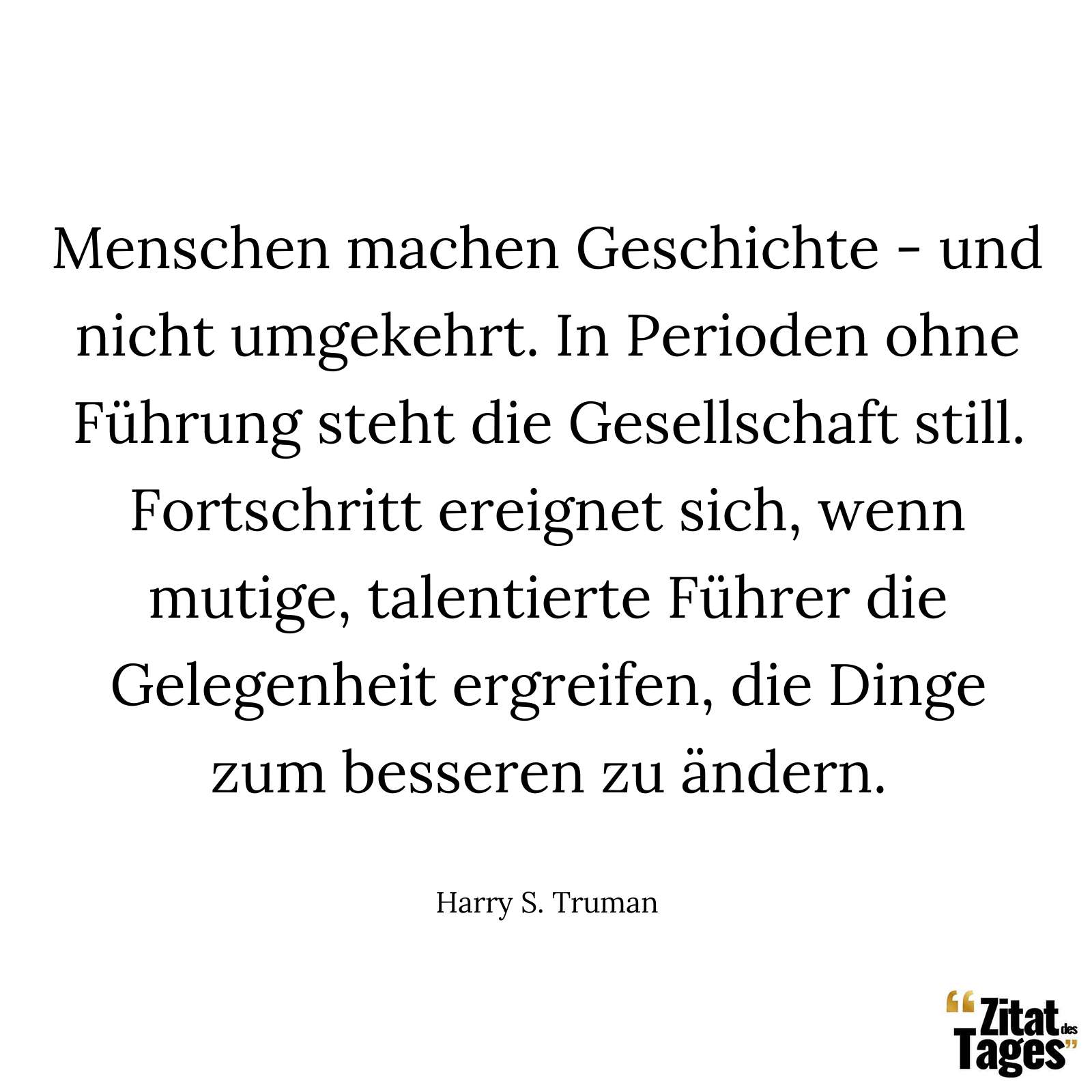 Menschen machen Geschichte - und nicht umgekehrt. In Perioden ohne Führung steht die Gesellschaft still. Fortschritt ereignet sich, wenn mutige, talentierte Führer die Gelegenheit ergreifen, die Dinge zum besseren zu ändern. - Harry S. Truman