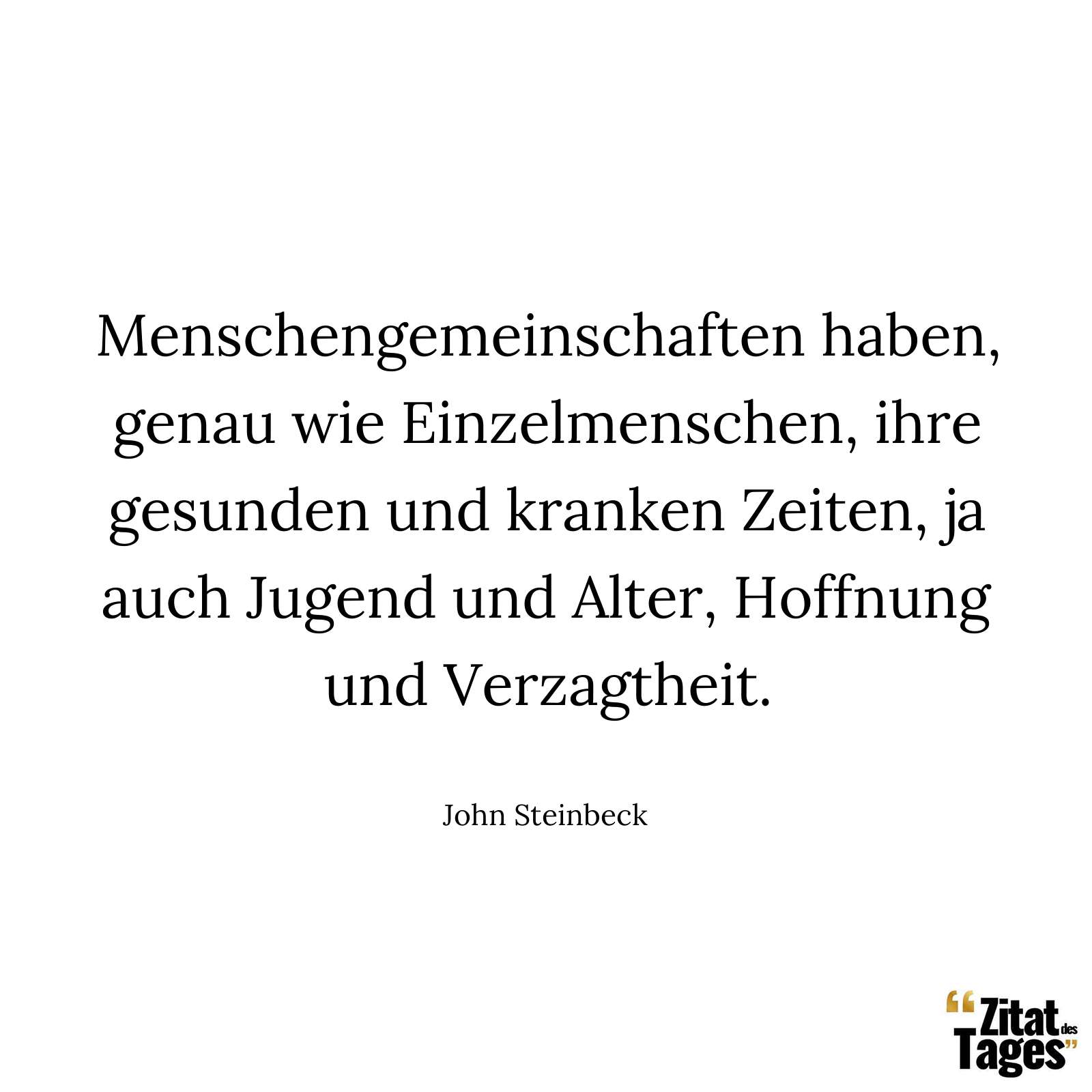 Menschengemeinschaften haben, genau wie Einzelmenschen, ihre gesunden und kranken Zeiten, ja auch Jugend und Alter, Hoffnung und Verzagtheit. - John Steinbeck