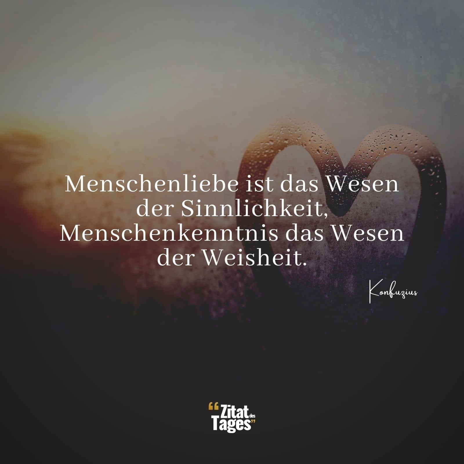 Menschenliebe ist das Wesen der Sinnlichkeit, Menschenkenntnis das Wesen der Weisheit. - Konfuzius