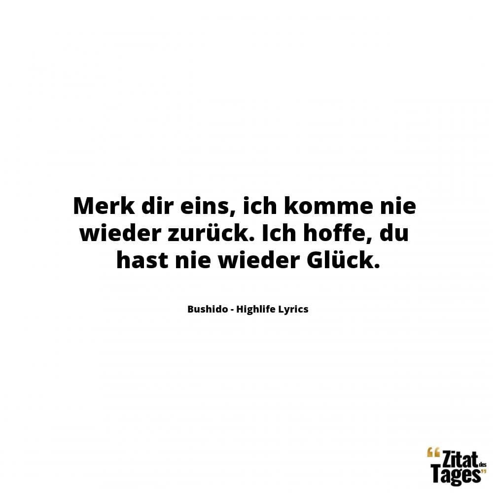 Merk dir eins, ich komme nie wieder zurück. Ich hoffe, du hast nie wieder Glück. - Bushido