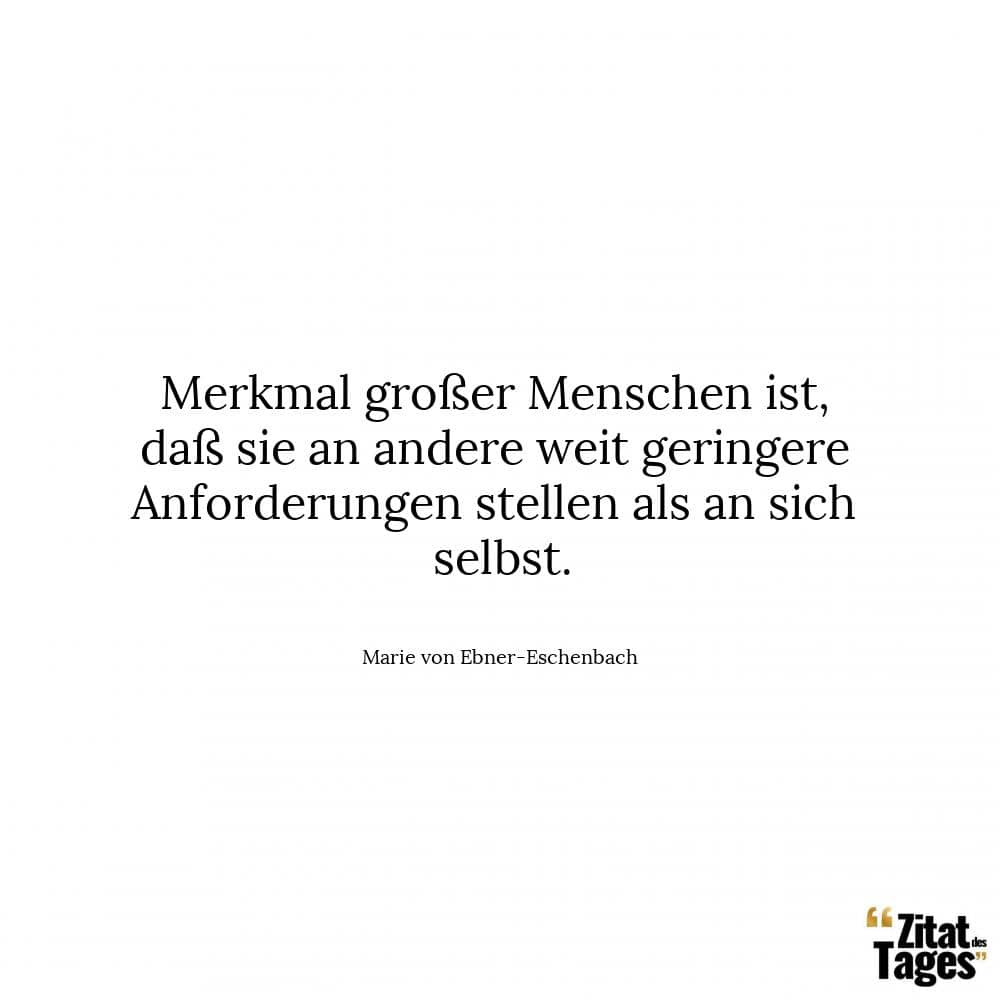 Merkmal großer Menschen ist, daß sie an andere weit geringere Anforderungen stellen als an sich selbst. - Marie von Ebner-Eschenbach