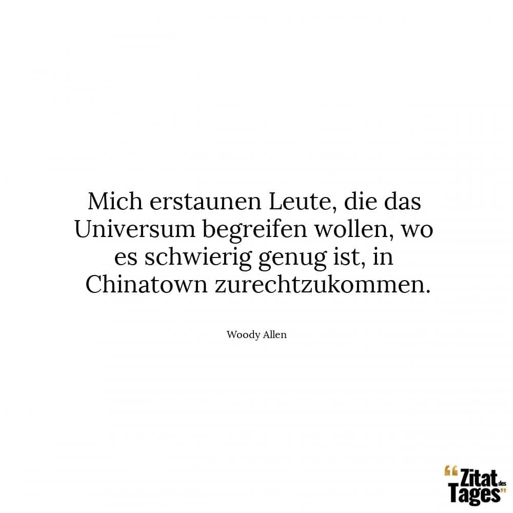 Mich erstaunen Leute, die das Universum begreifen wollen, wo es schwierig genug ist, in Chinatown zurechtzukommen. - Woody Allen