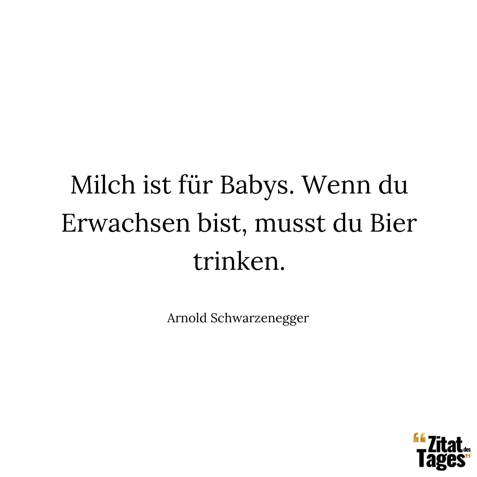 Milch ist für Babys. Wenn du Erwachsen bist, musst du Bier trinken. - Arnold Schwarzenegger