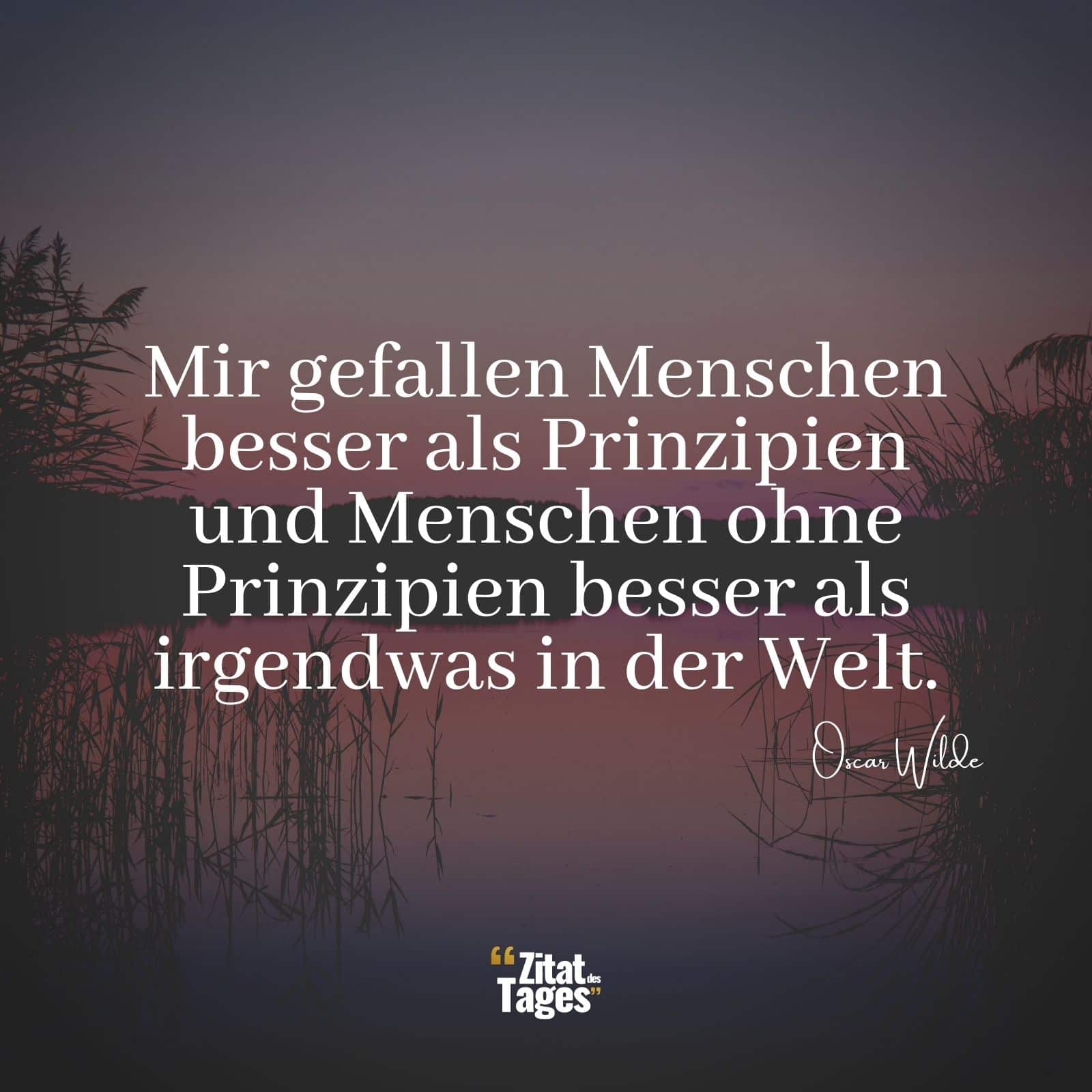 Mir gefallen Menschen besser als Prinzipien und Menschen ohne Prinzipien besser als irgendwas in der Welt. - Oscar Wilde